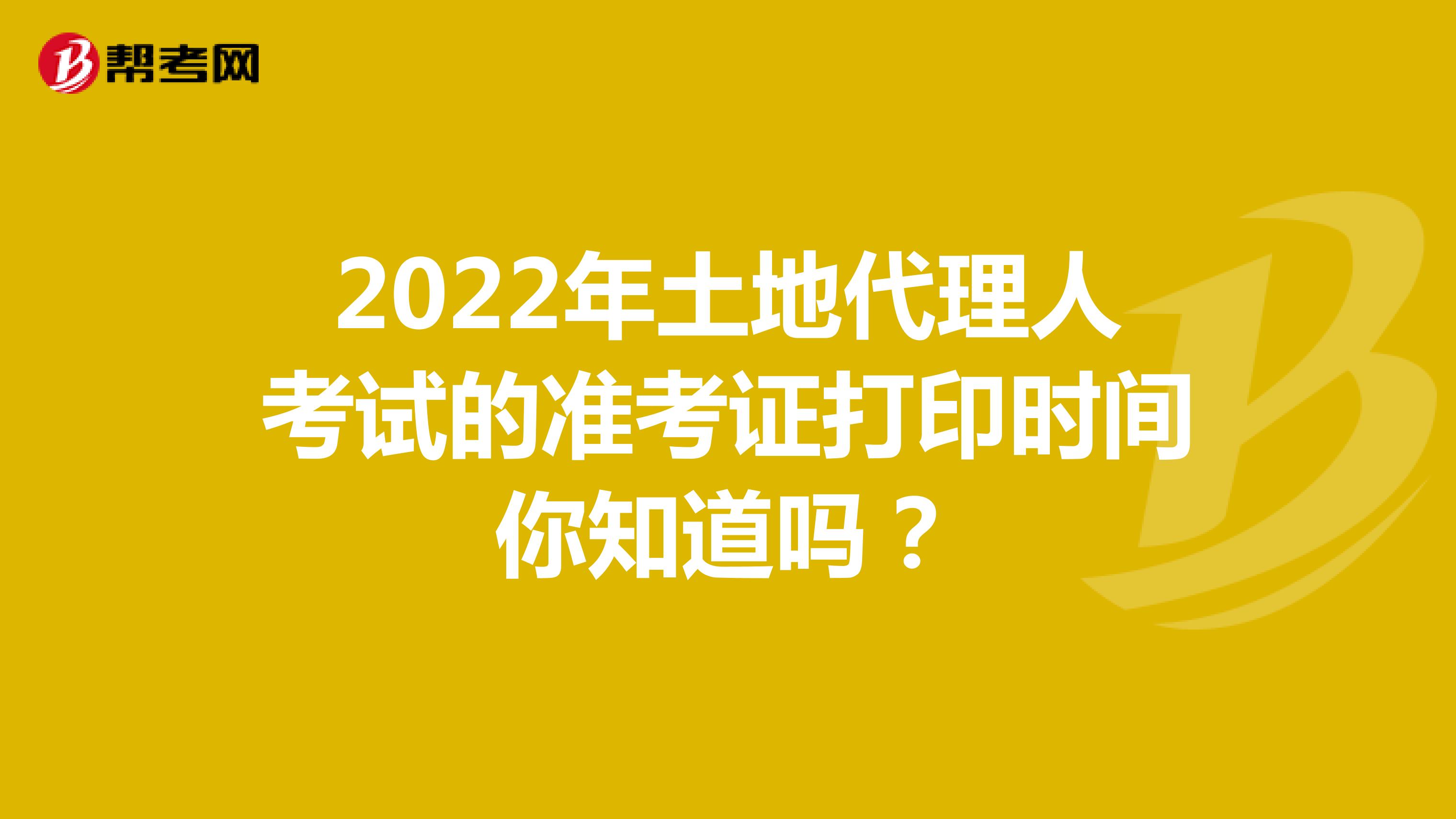 2022年土地代理人考试的准考证打印时间你知道吗？