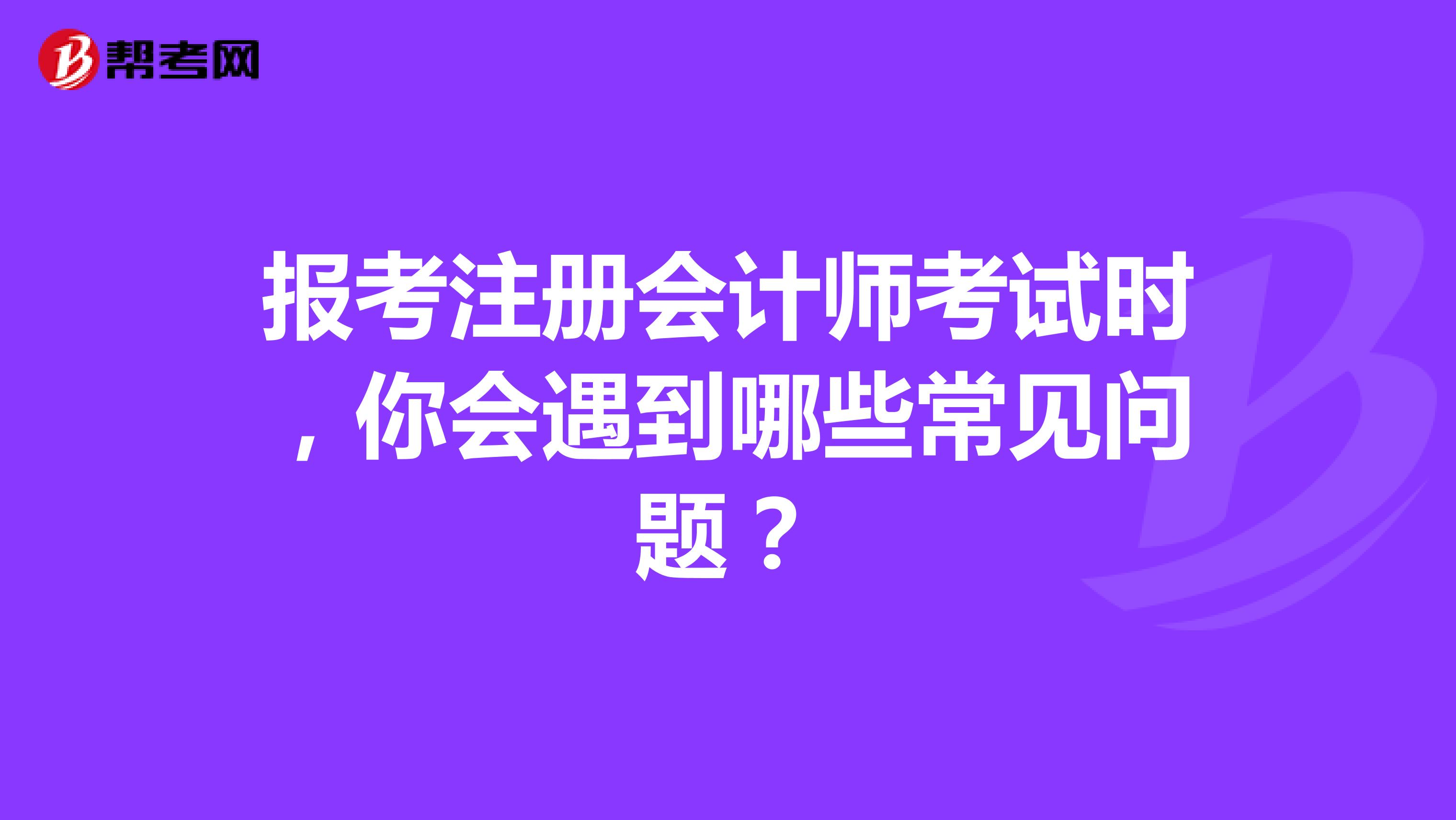 報考注冊會計師考試時，你會遇到哪些常見問題？