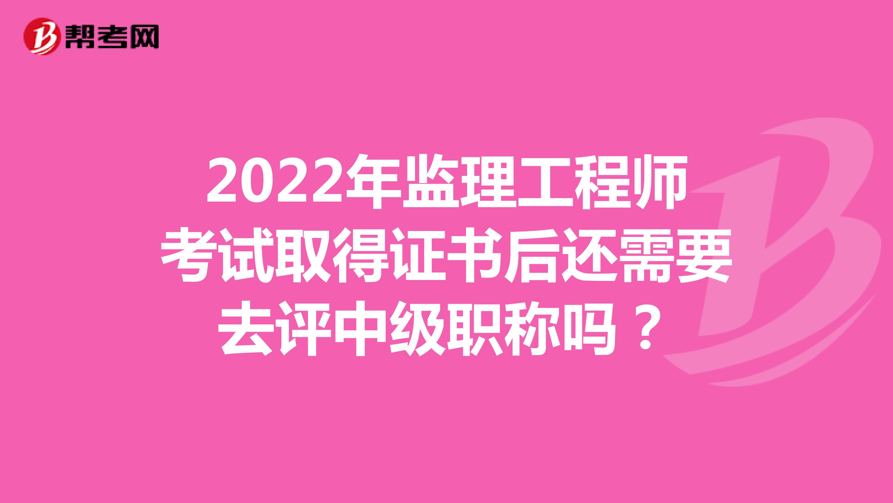 2022年监理工程师考试取得证书后还需要去评中级职称吗？