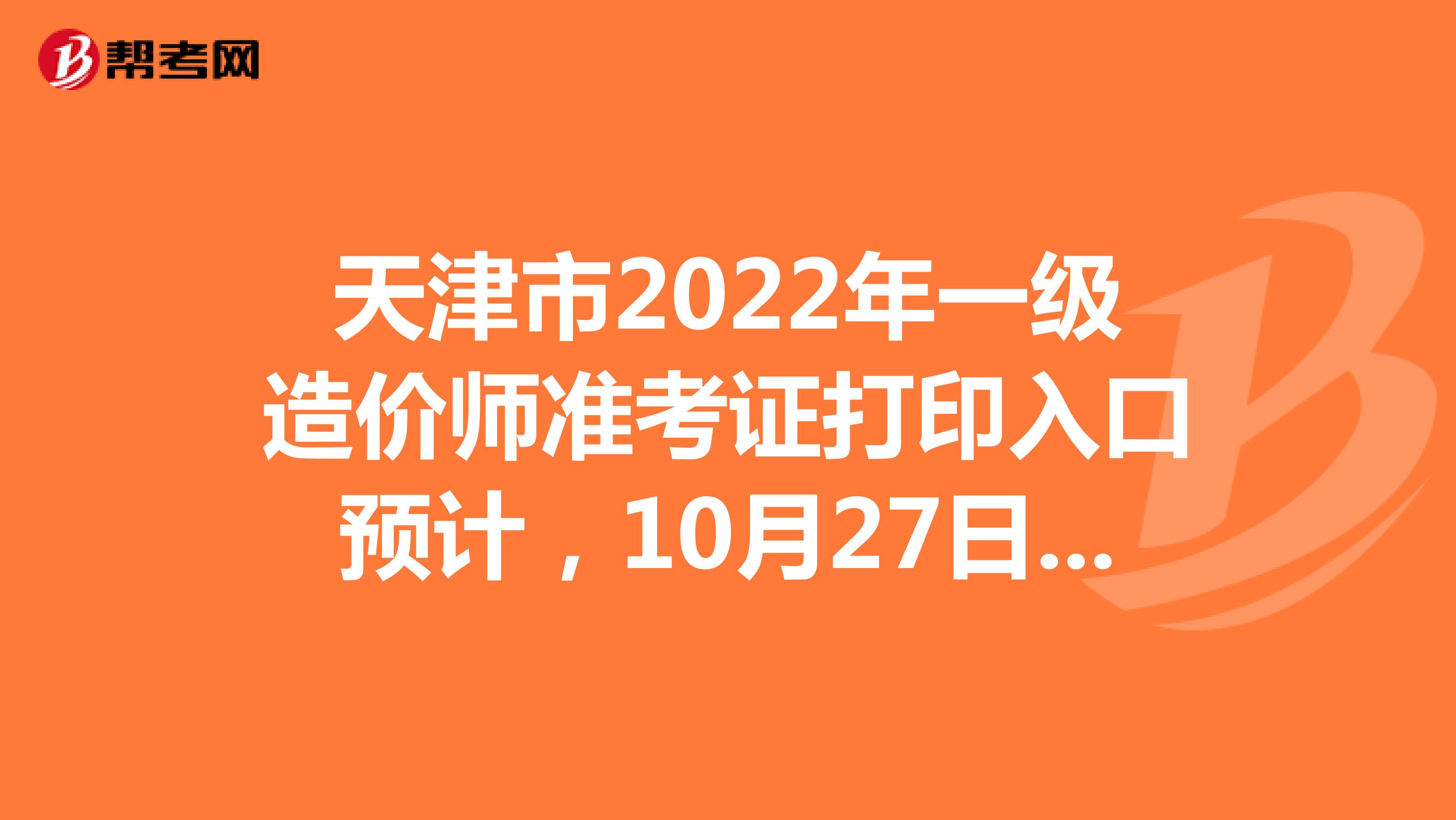 天津市2022年一级造价师准考证打印入口预计，10月27日开通