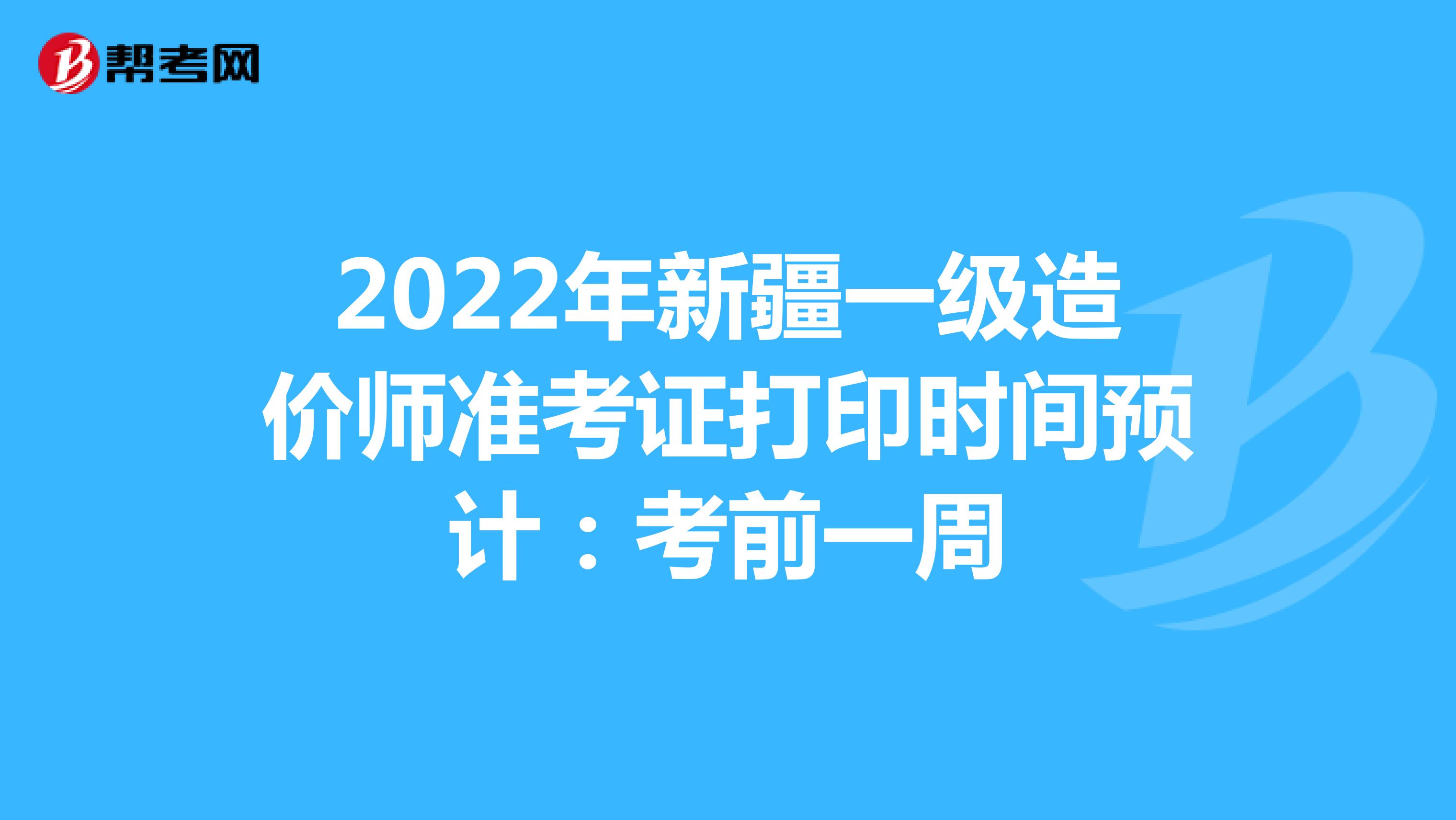 2022年新疆一級造價師準考證打印時間預計：考前一周