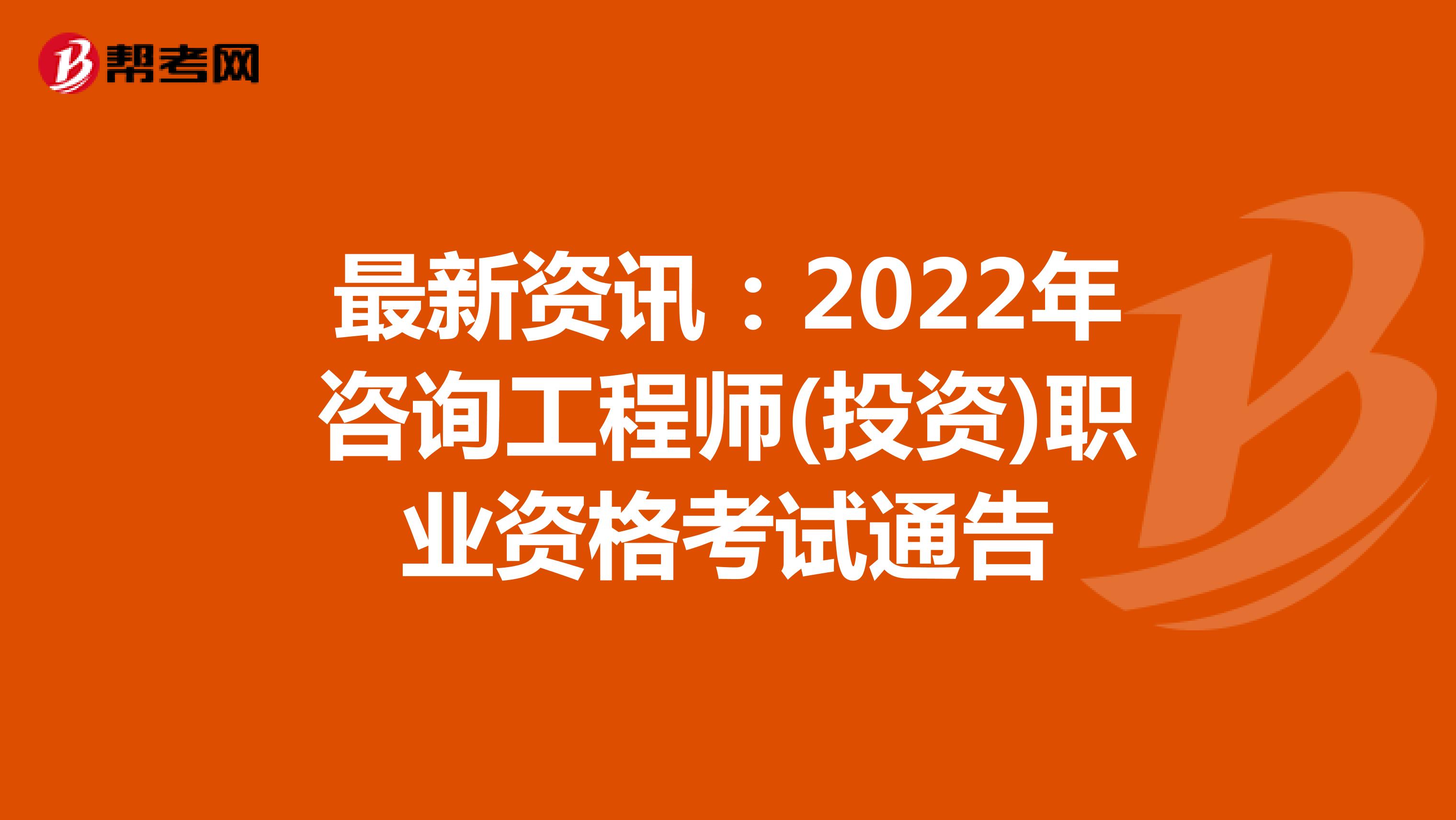 最新资讯：2022年咨询工程师(投资)职业资格考试通告