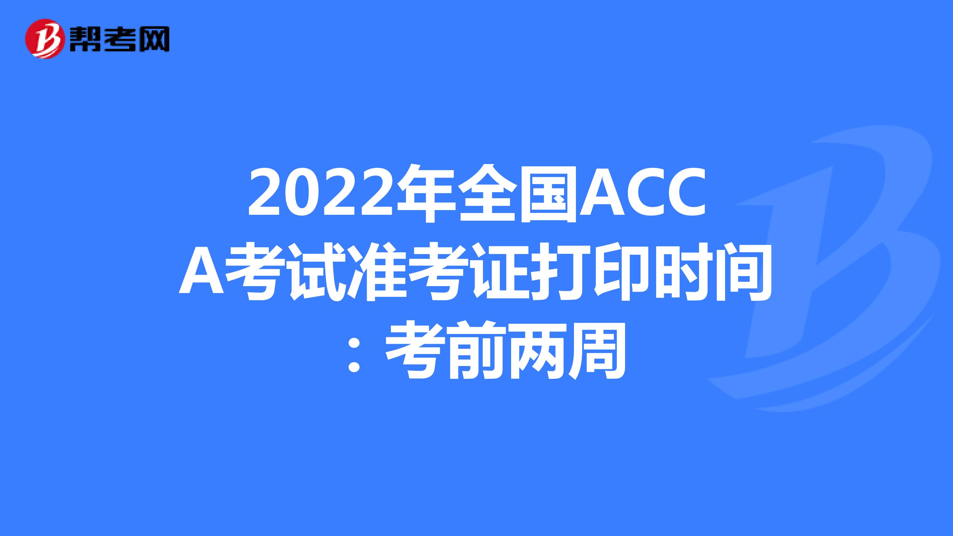 2022年全国ACCA考试准考证打印时间：考前两周