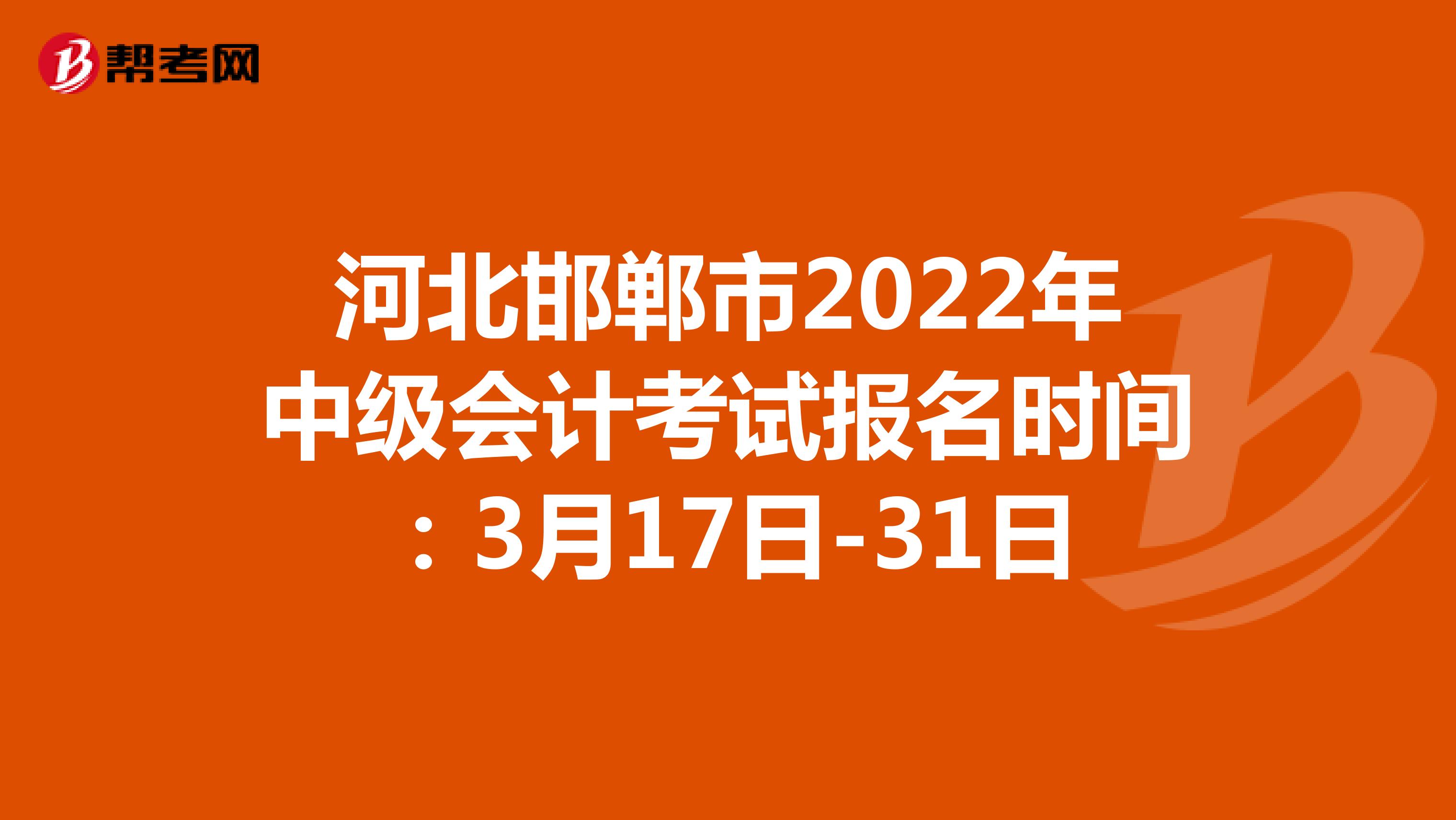 河北邯郸市2022年中级会计考试报名时间：3月17日-31日