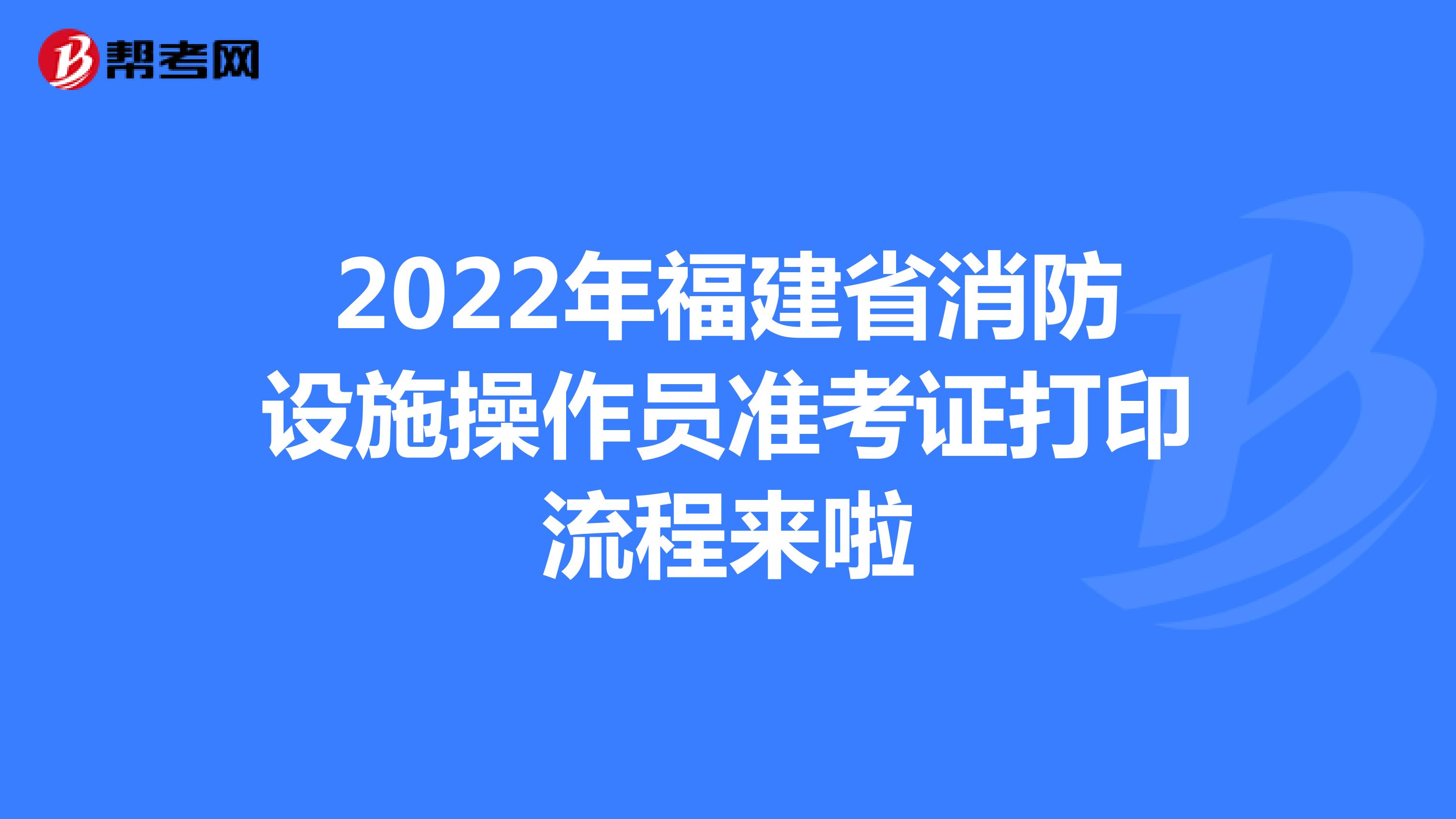 2022年福建省消防设施操作员准考证打印流程来啦