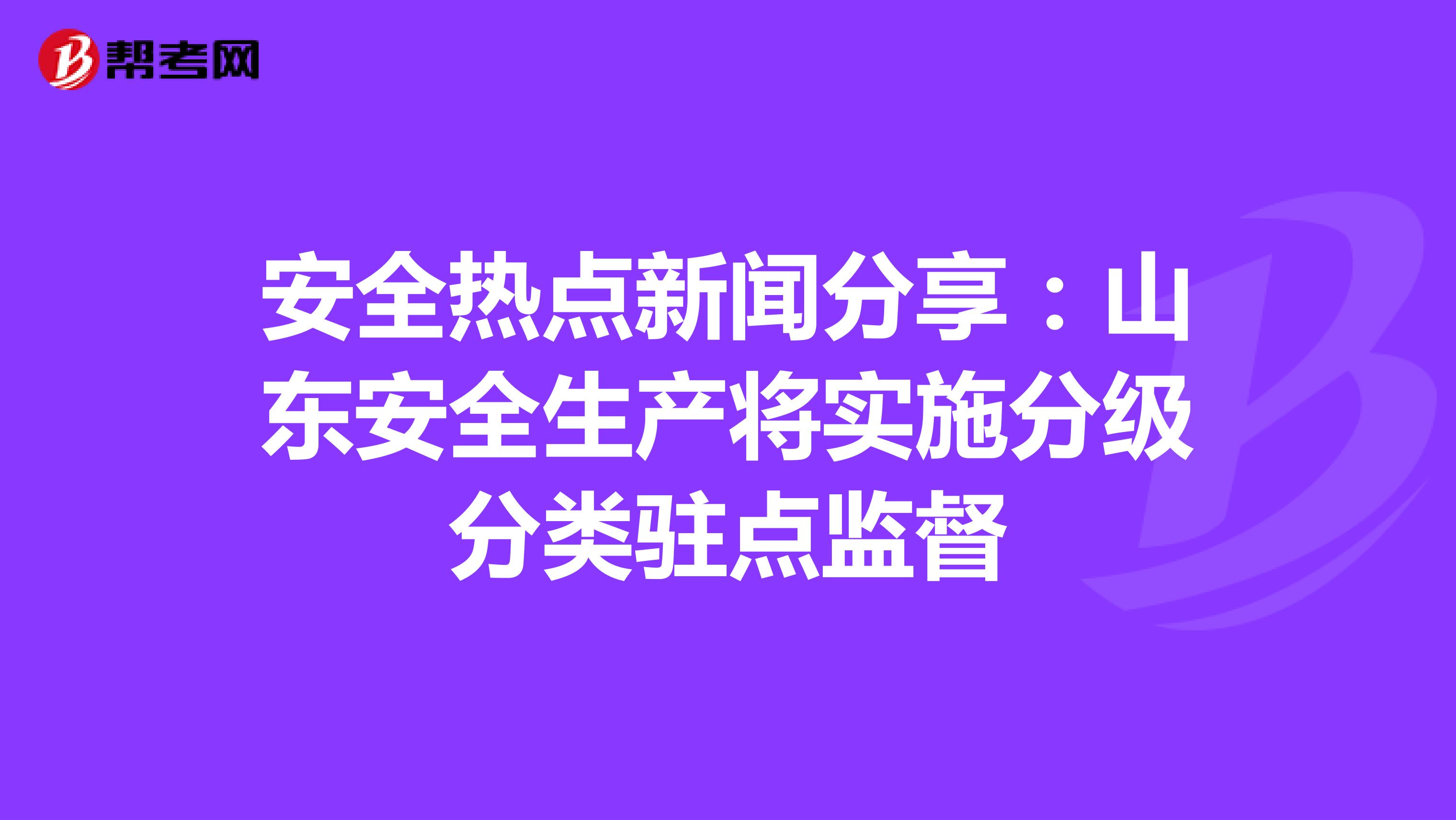 安全热点新闻分享：山东安全生产将实施分级分类驻点监督