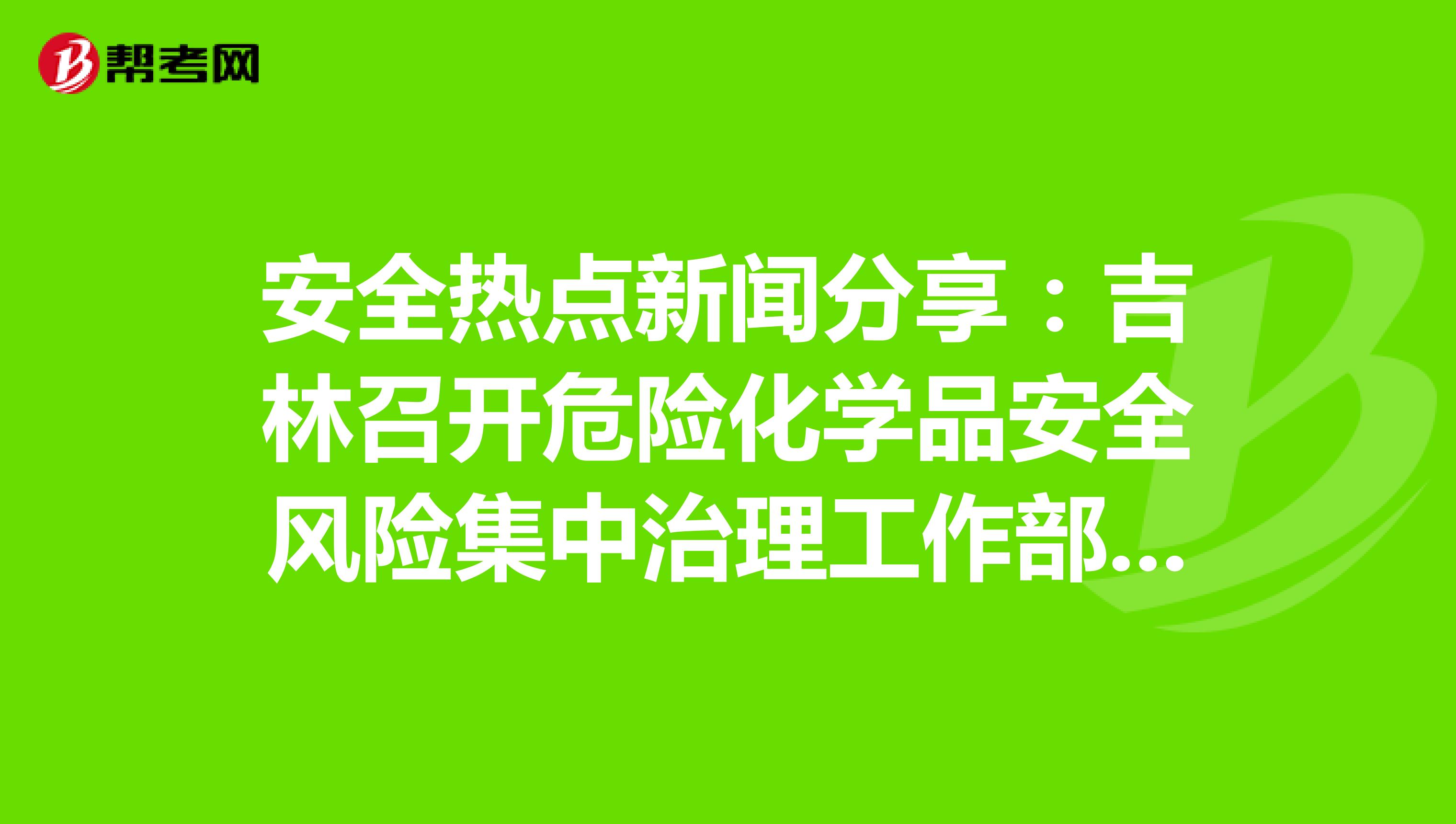 安全热点新闻分享：吉林召开危险化学品安全风险集中治理工作部署推进视频会