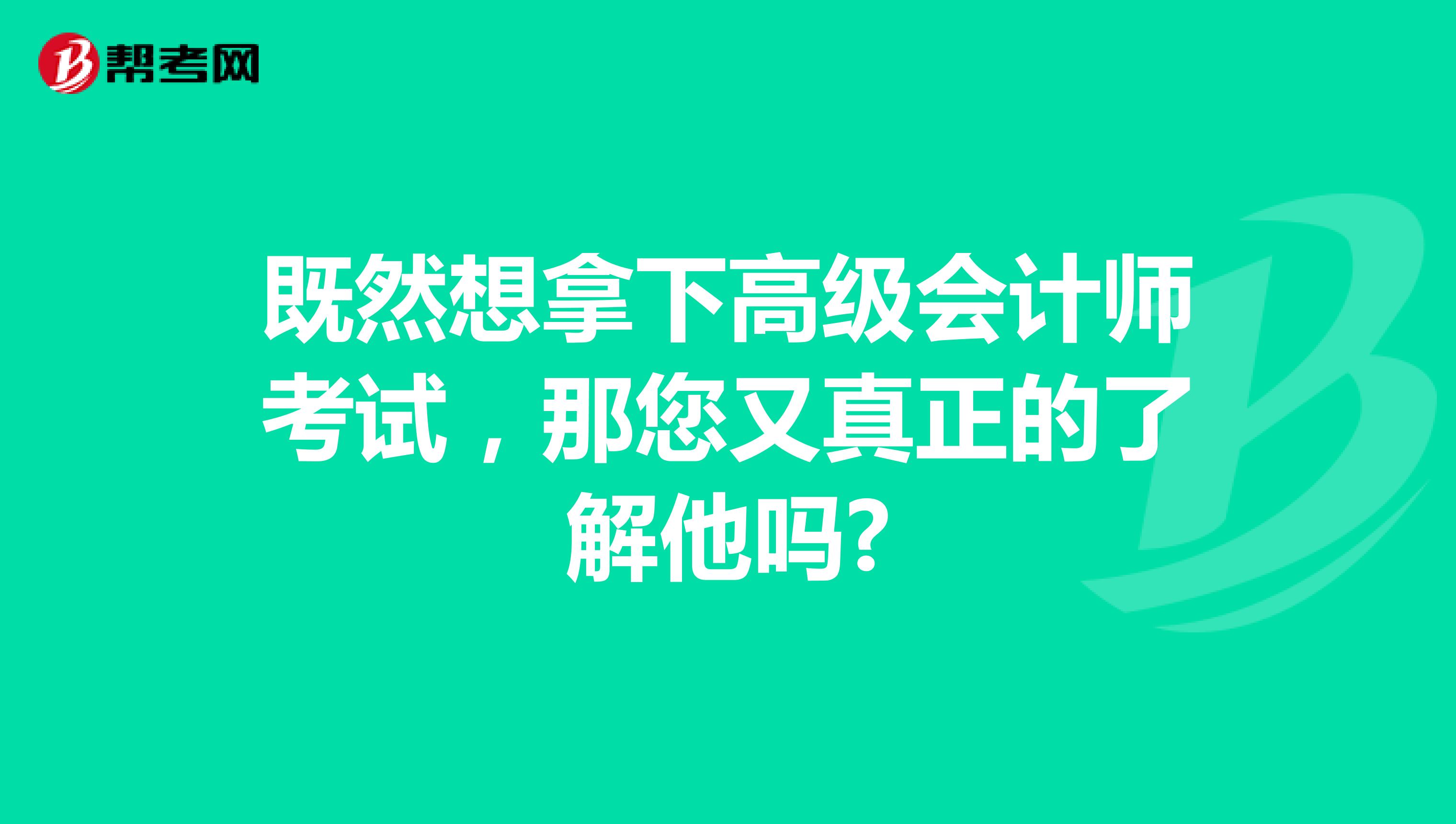 既然想拿下高级会计师考试，那您又真正的了解它吗?