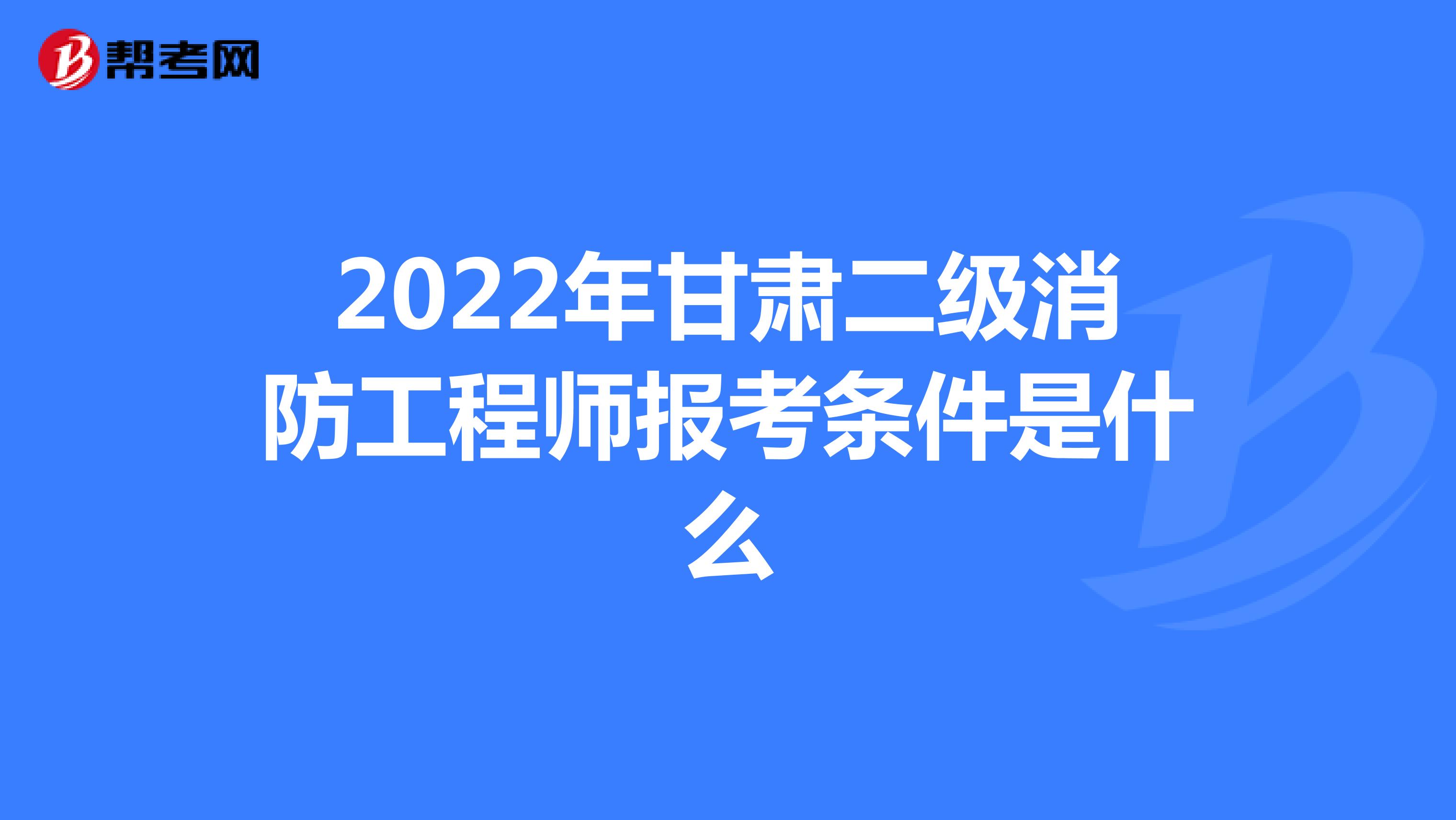 2022年甘肅二級消防工程師報考條件是什么