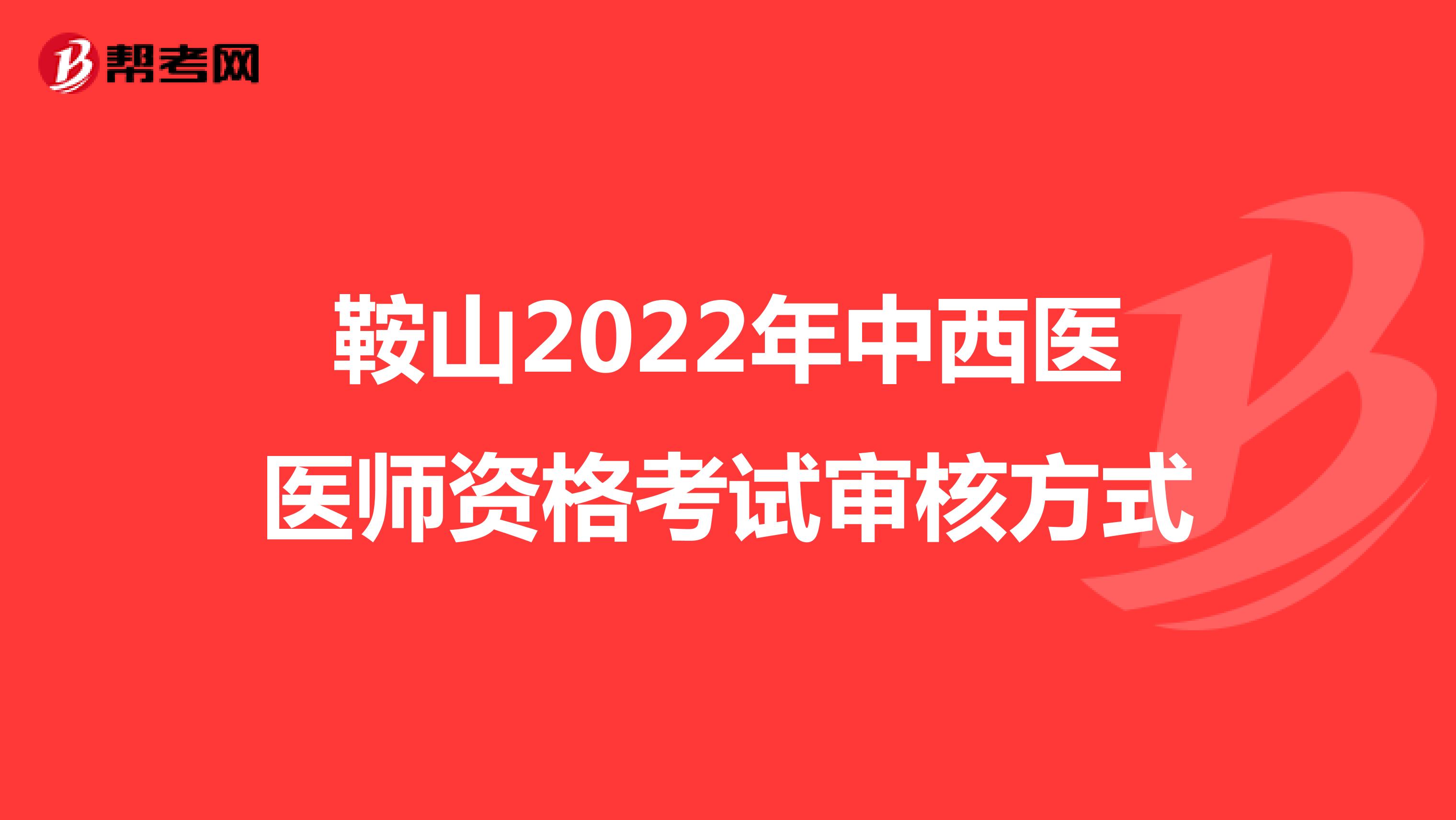 鞍山2022年中西医医师资格考试审核方式