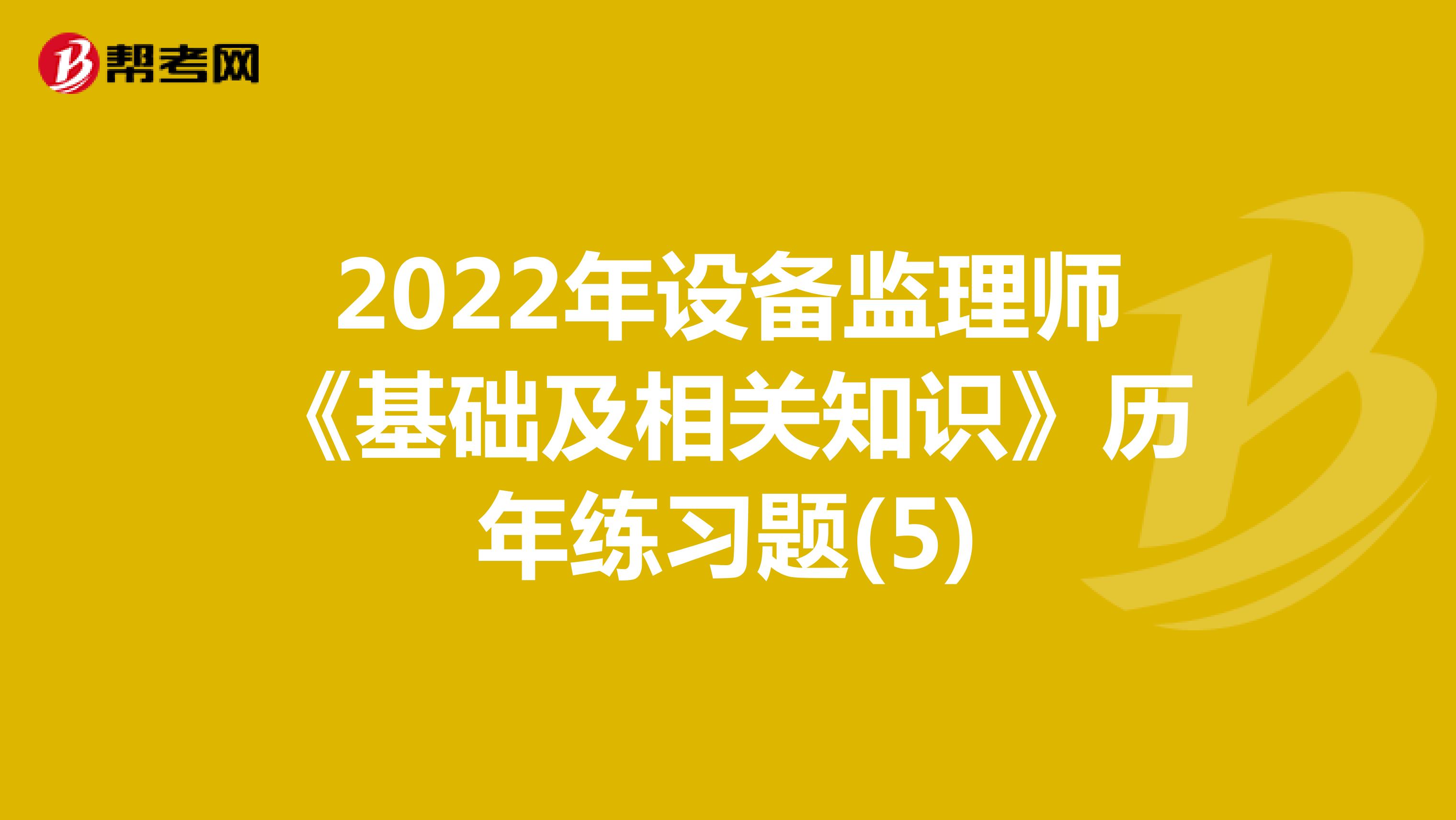 2022年设备监理师《基础及相关知识》历年练习题(5)