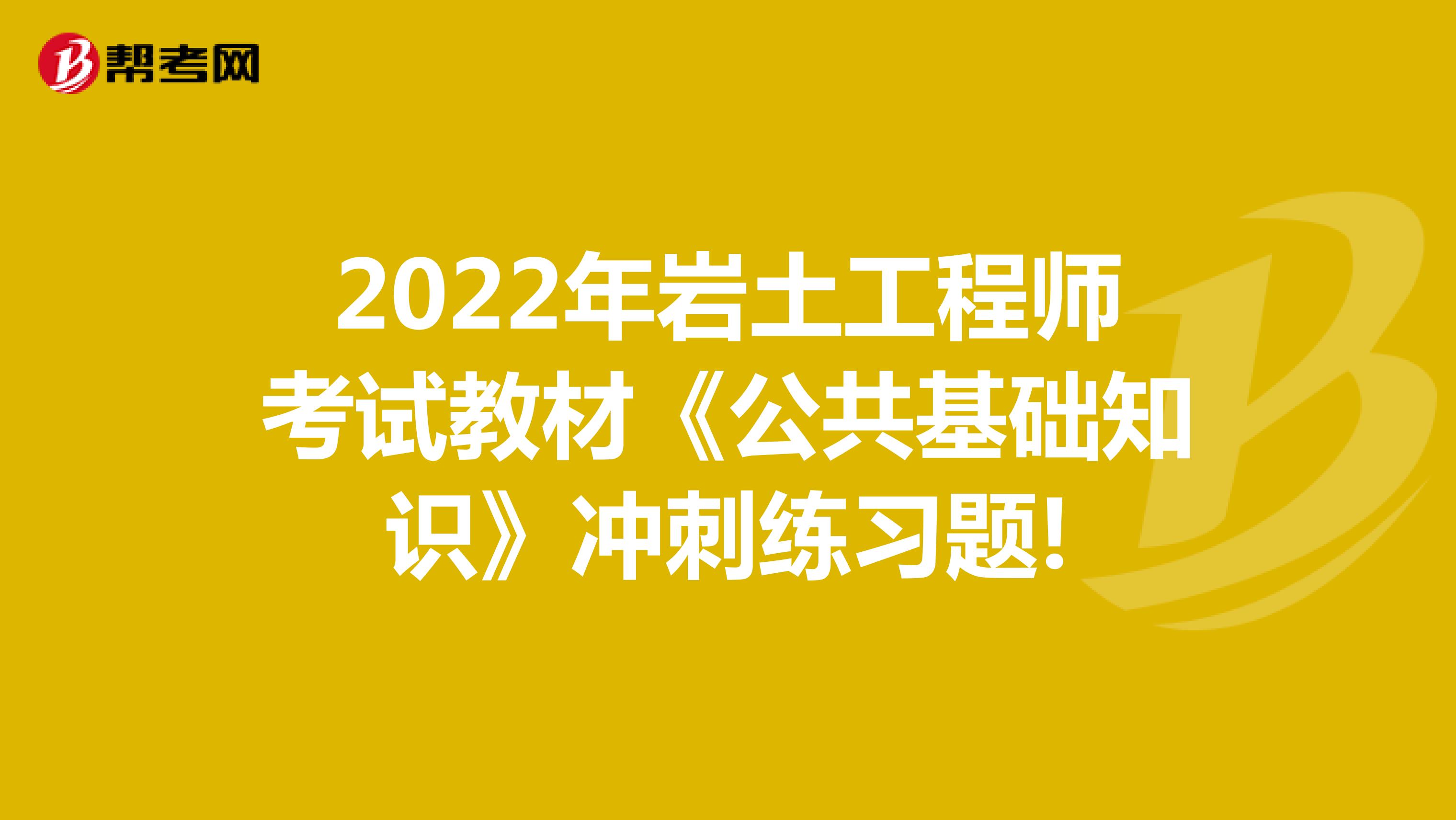 2022年岩土工程师考试教材《公共基础知识》冲刺练习题!