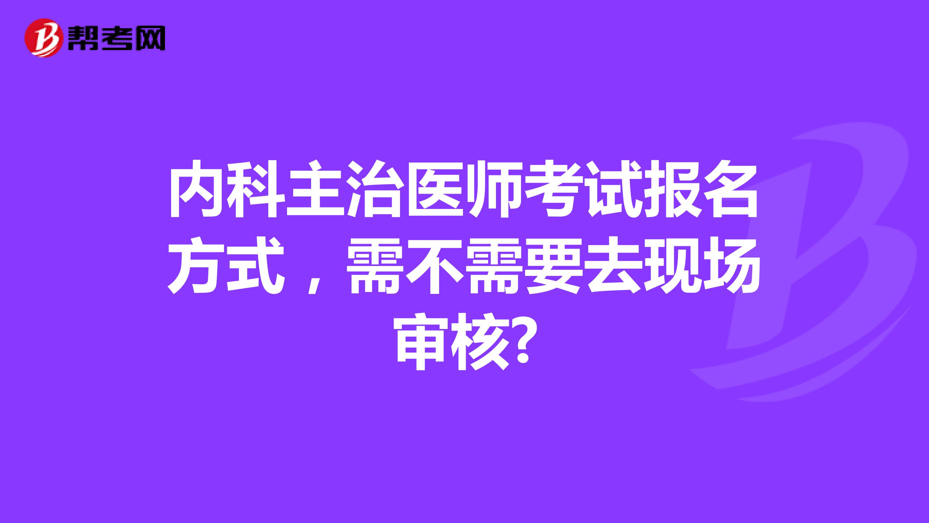 内科主治医师考试报名方式，需不需要去现场审核?