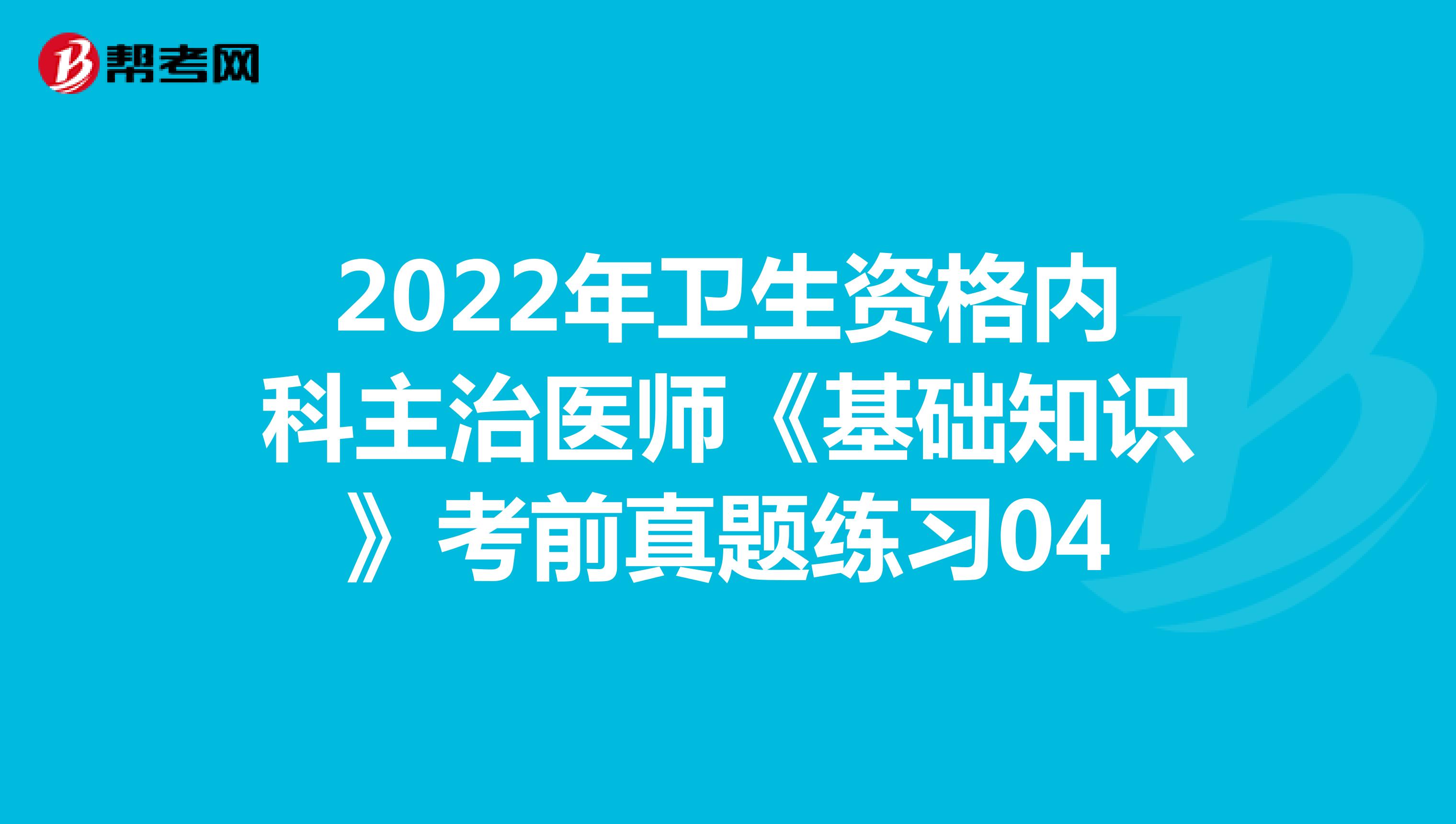 2022年卫生资格内科主治医师《基础知识》考前真题练习04