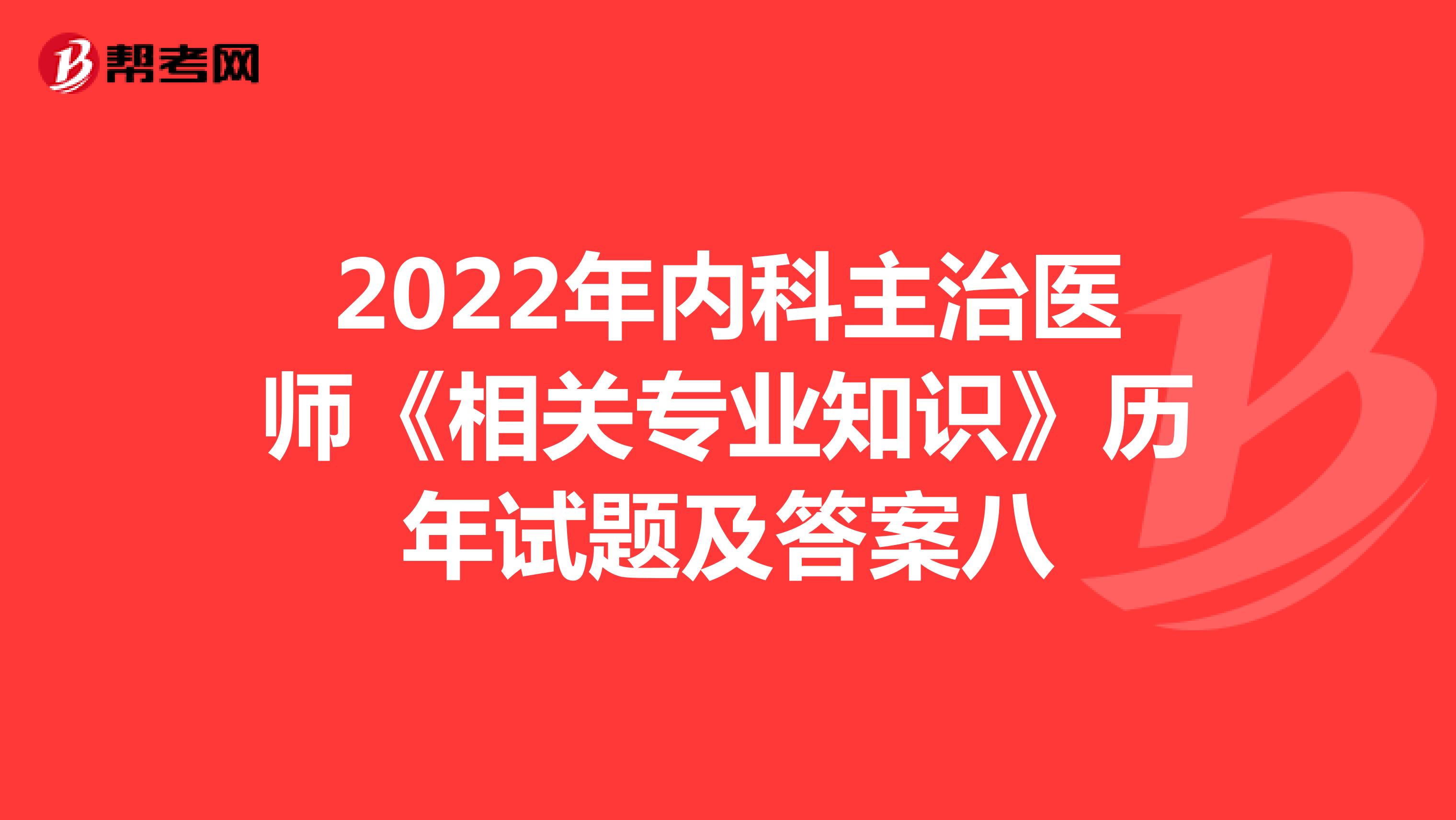 2022年内科主治医师《相关专业知识》历年试题及答案八