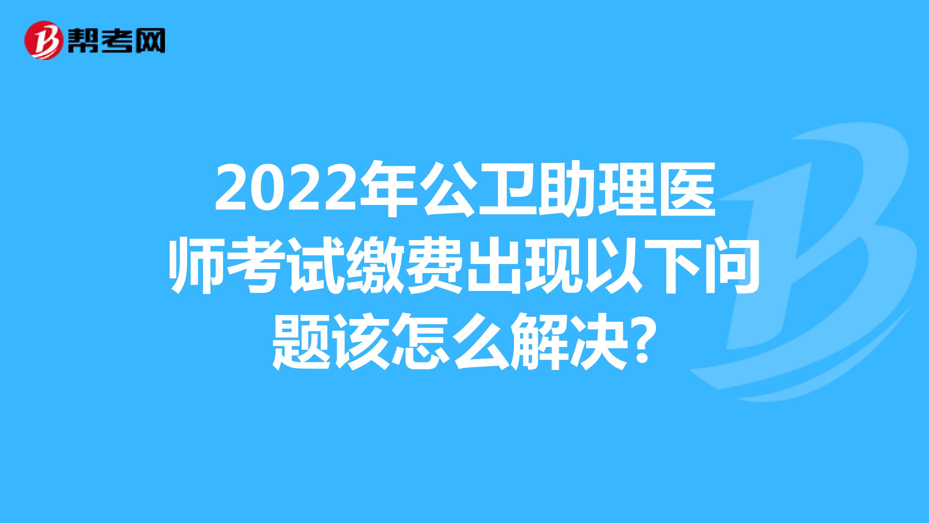 2022年公卫助理医师考试缴费出现以下问题该怎么解决?