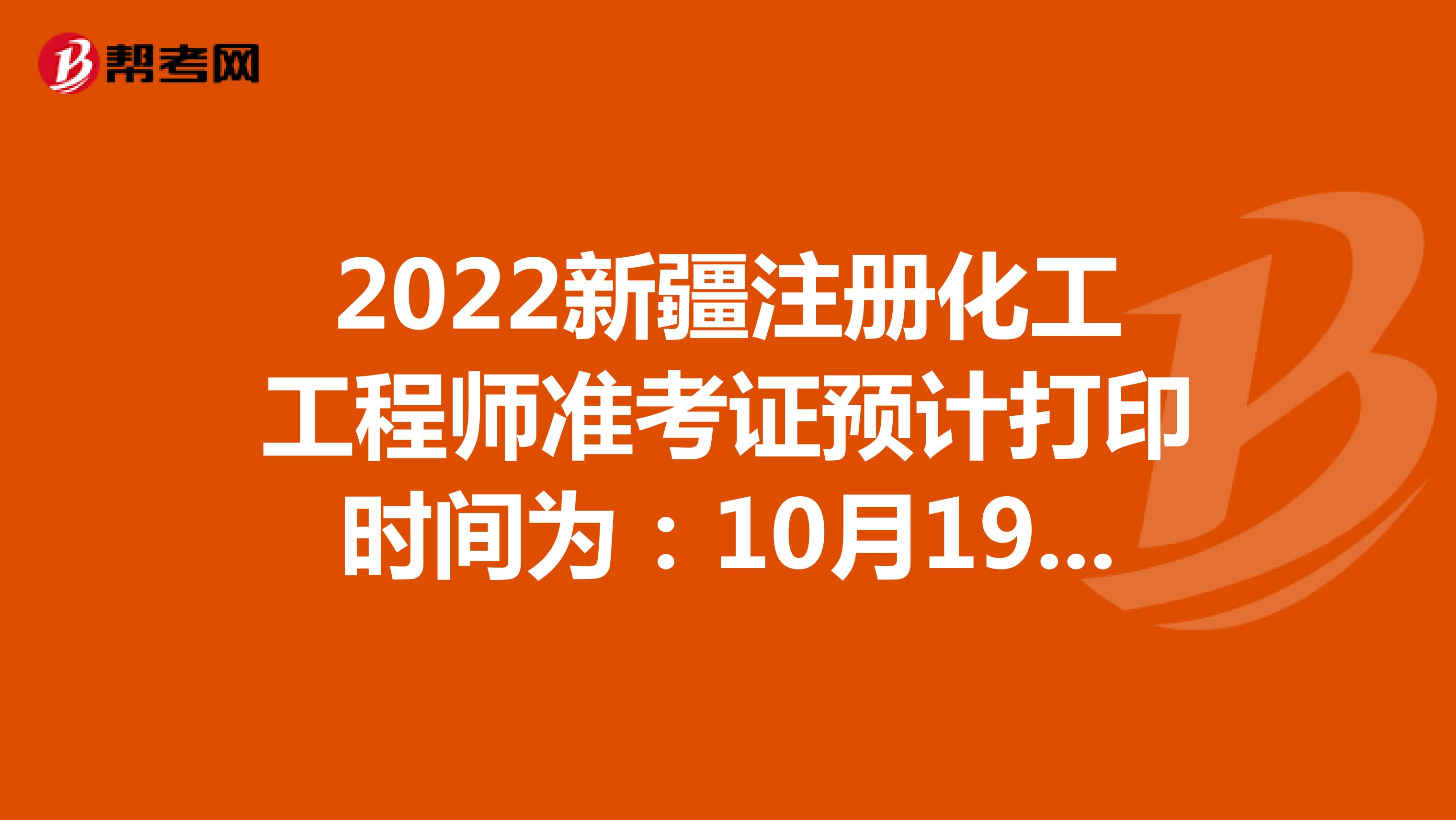 2022新疆注册化工工程师准考证预计打印时间为：10月19日-22日