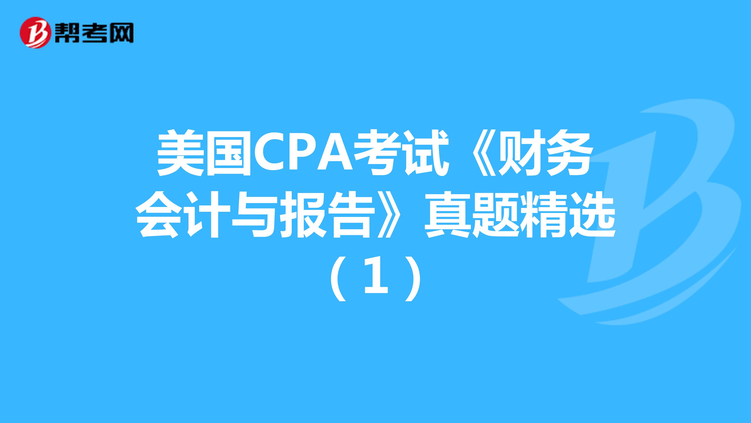 美国CPA考试《财务会计与报告》真题精选（1）