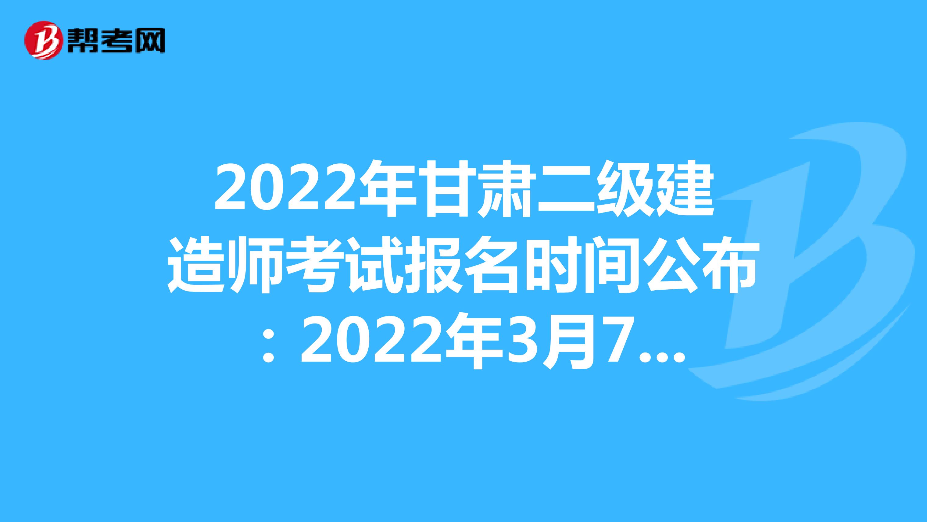2022年甘肅二級建造師考試報名時間公布：2022年3月7日-3月16日