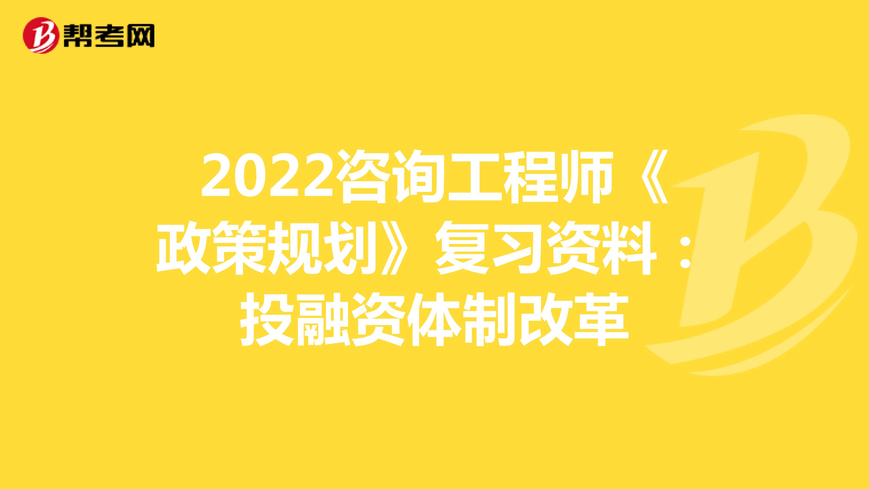 2022咨询工程师《政策规划》复习资料：投融资体制改革