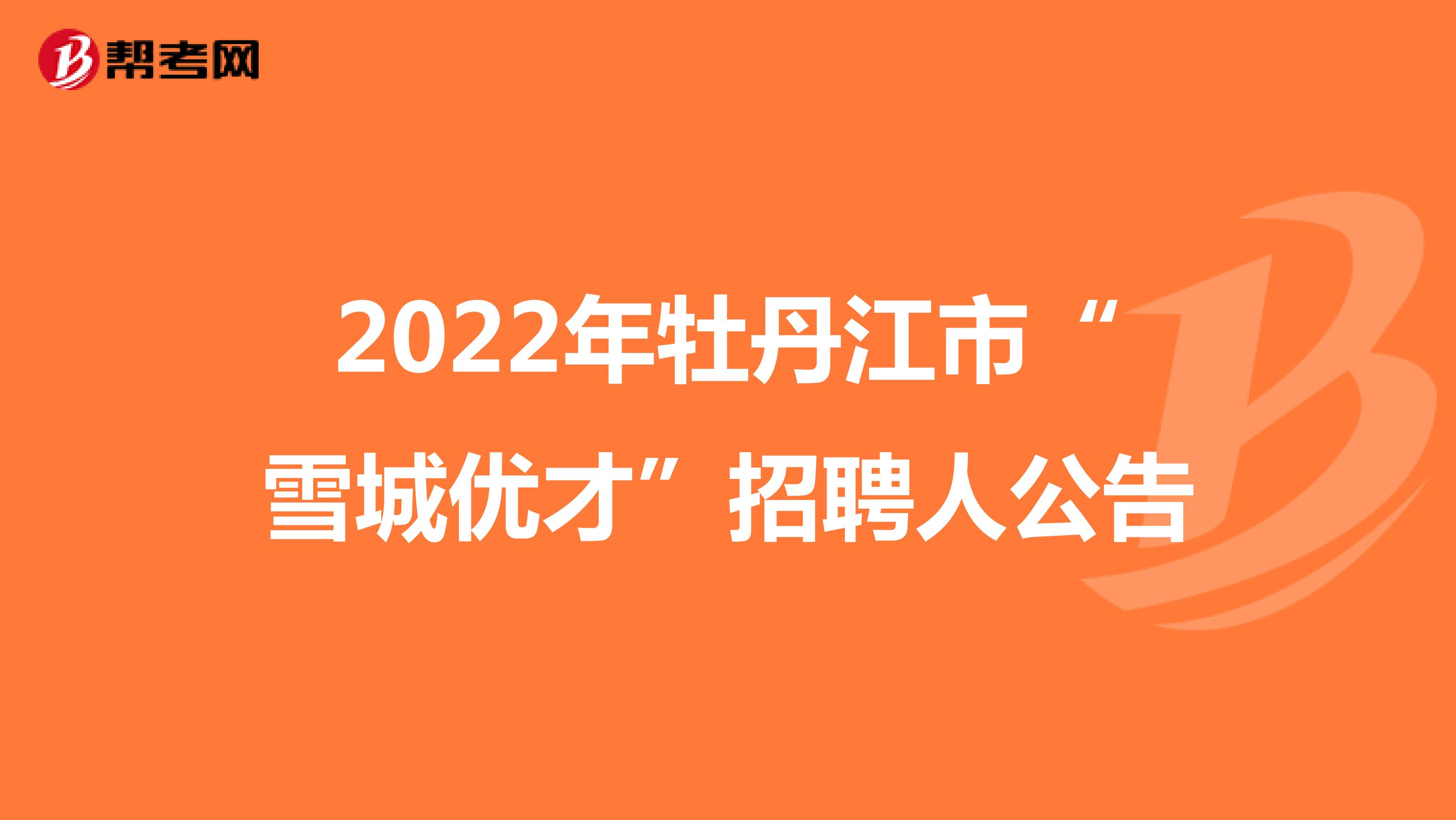 2022年牡丹江市“雪城优才”招聘人公告