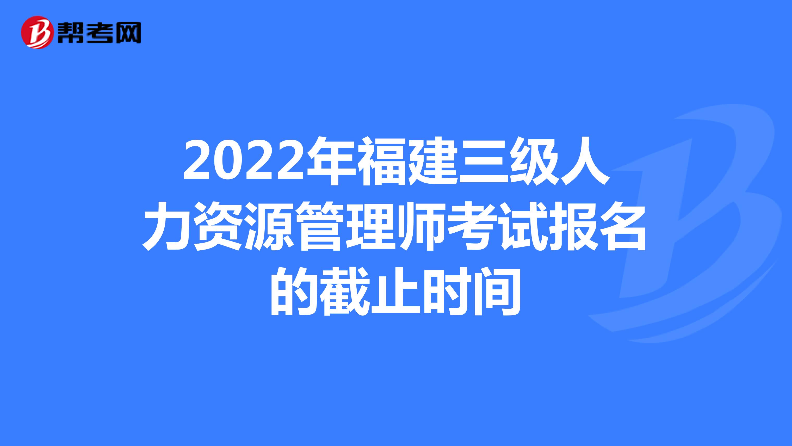 2022年福建三级人力资源管理师考试报名的截止时间