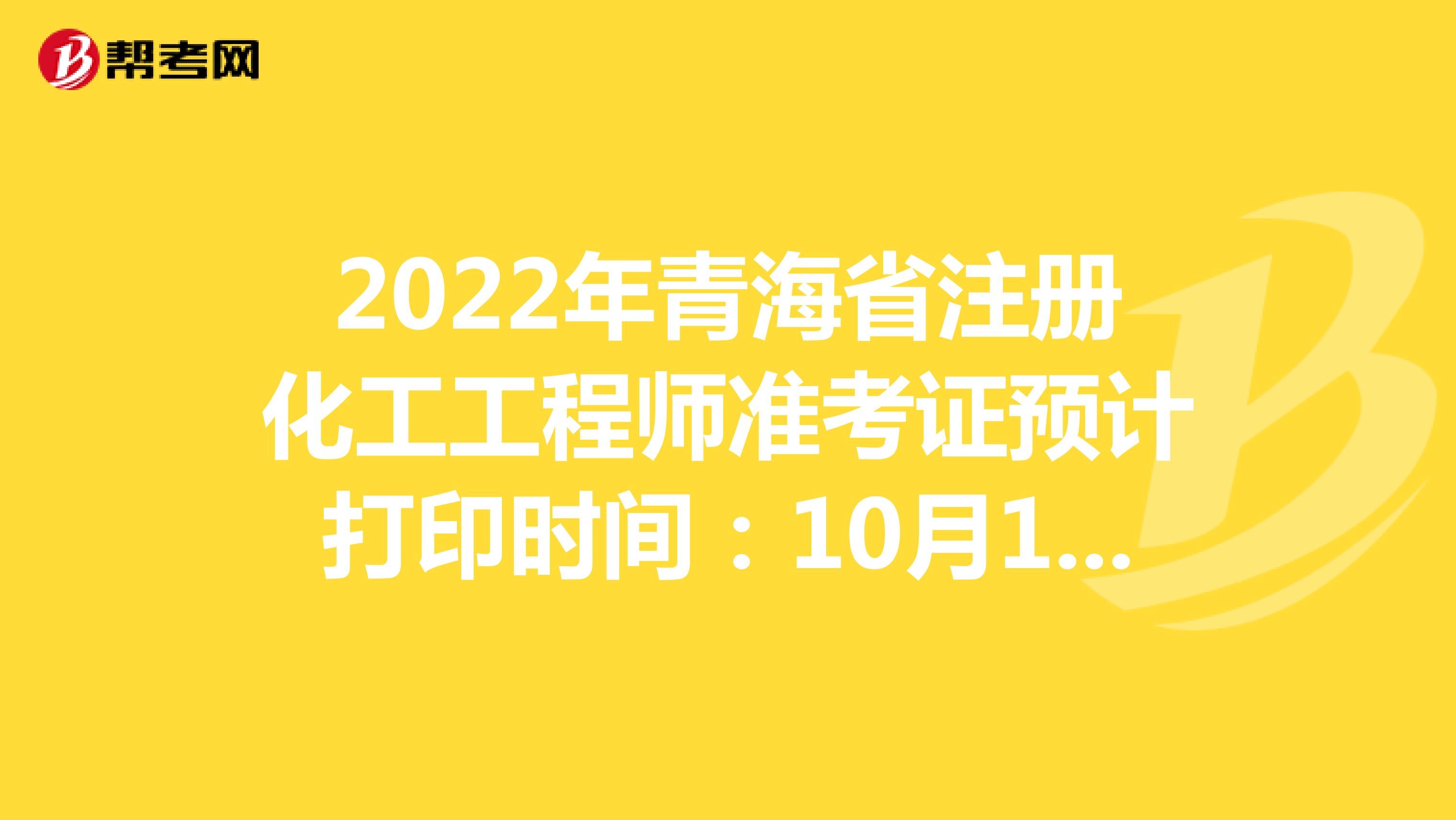 2022年青海省注册化工工程师准考证预计打印时间：10月19日-10月22日