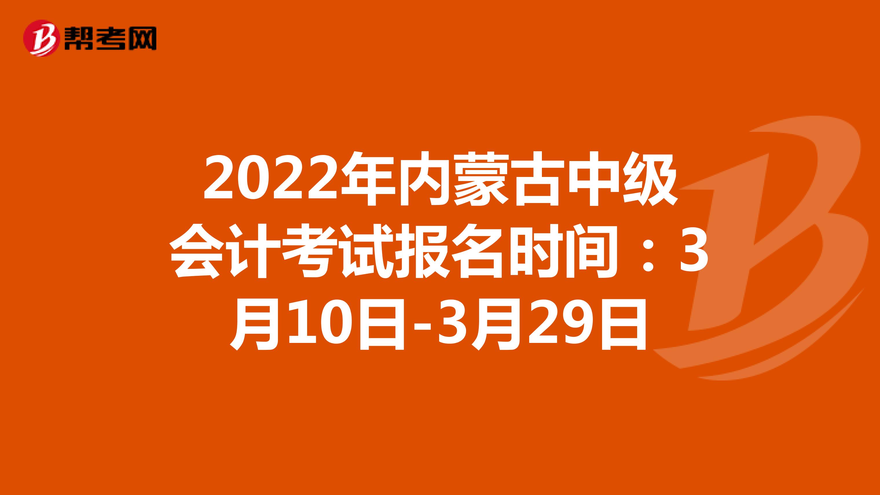 2022年内蒙古中级会计考试报名时间：3月10日-3月29日