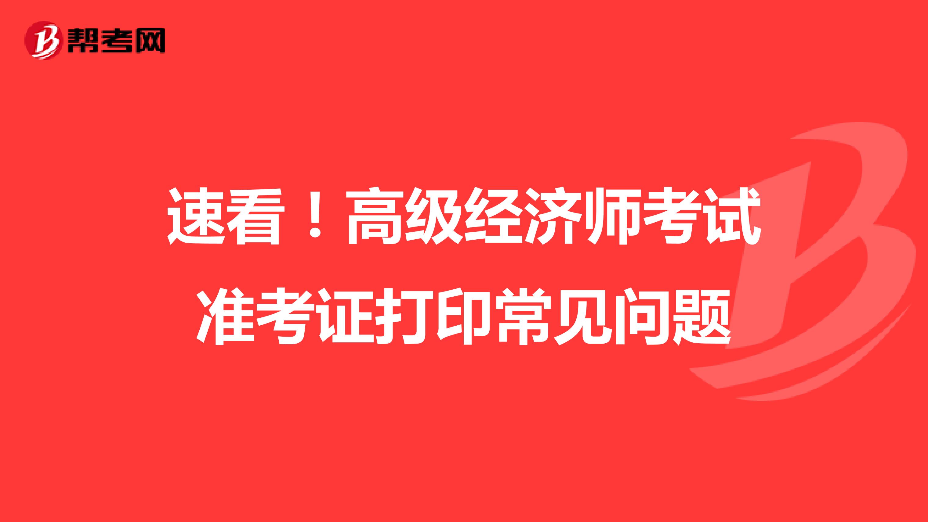 速看！高級經(jīng)濟(jì)師考試準(zhǔn)考證打印常見問題