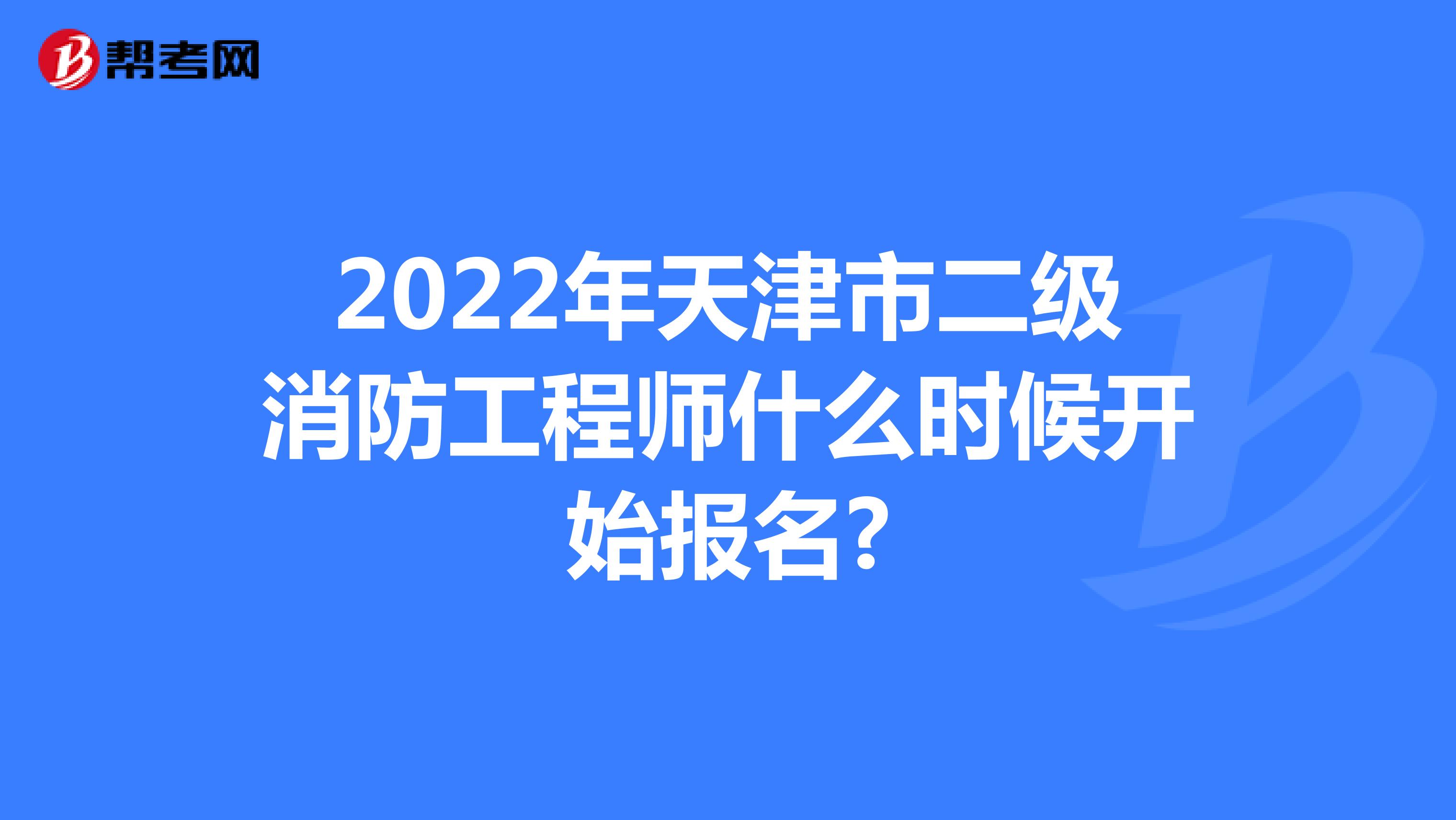 2022年天津市二级消防工程师什么时候开始报名?