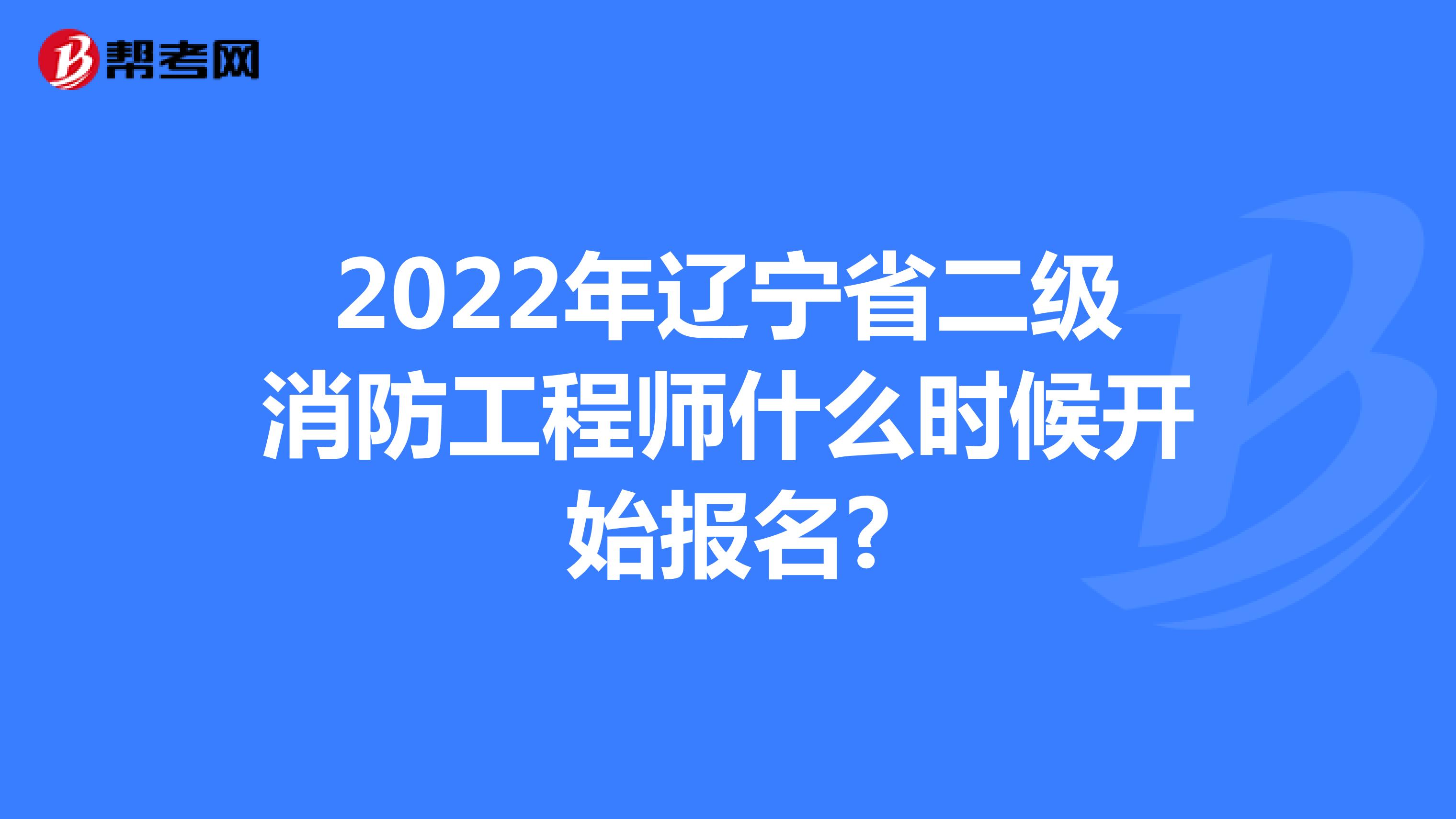 2022年辽宁省二级消防工程师什么时候开始报名?