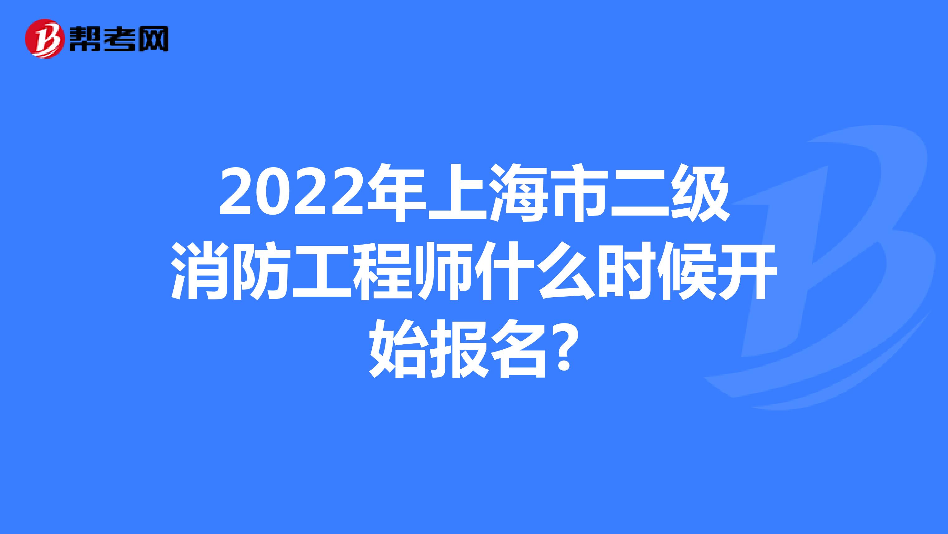 2022年上海市二级消防工程师什么时候开始报名?