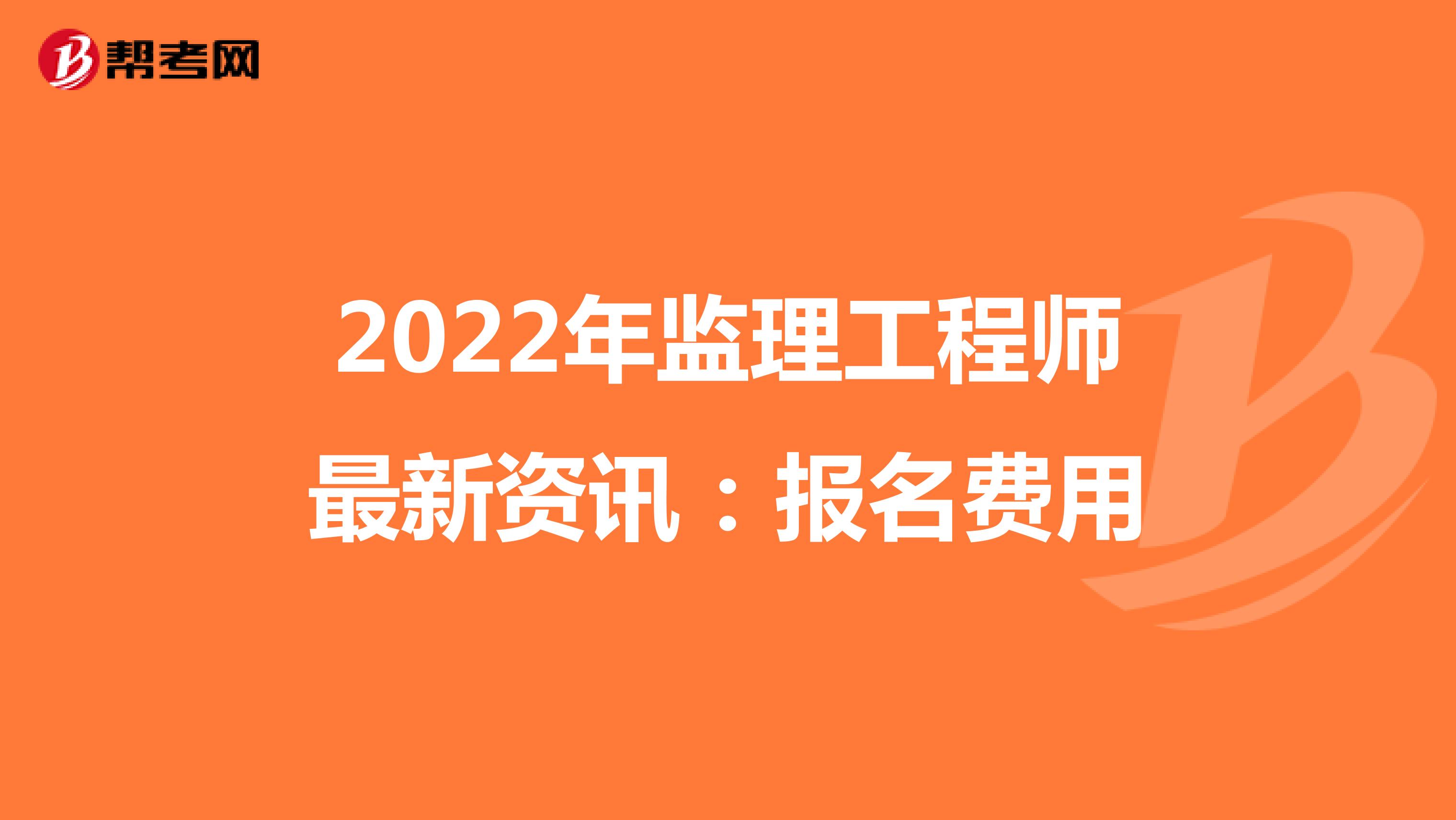 2022年监理工程师最新资讯：报名费用