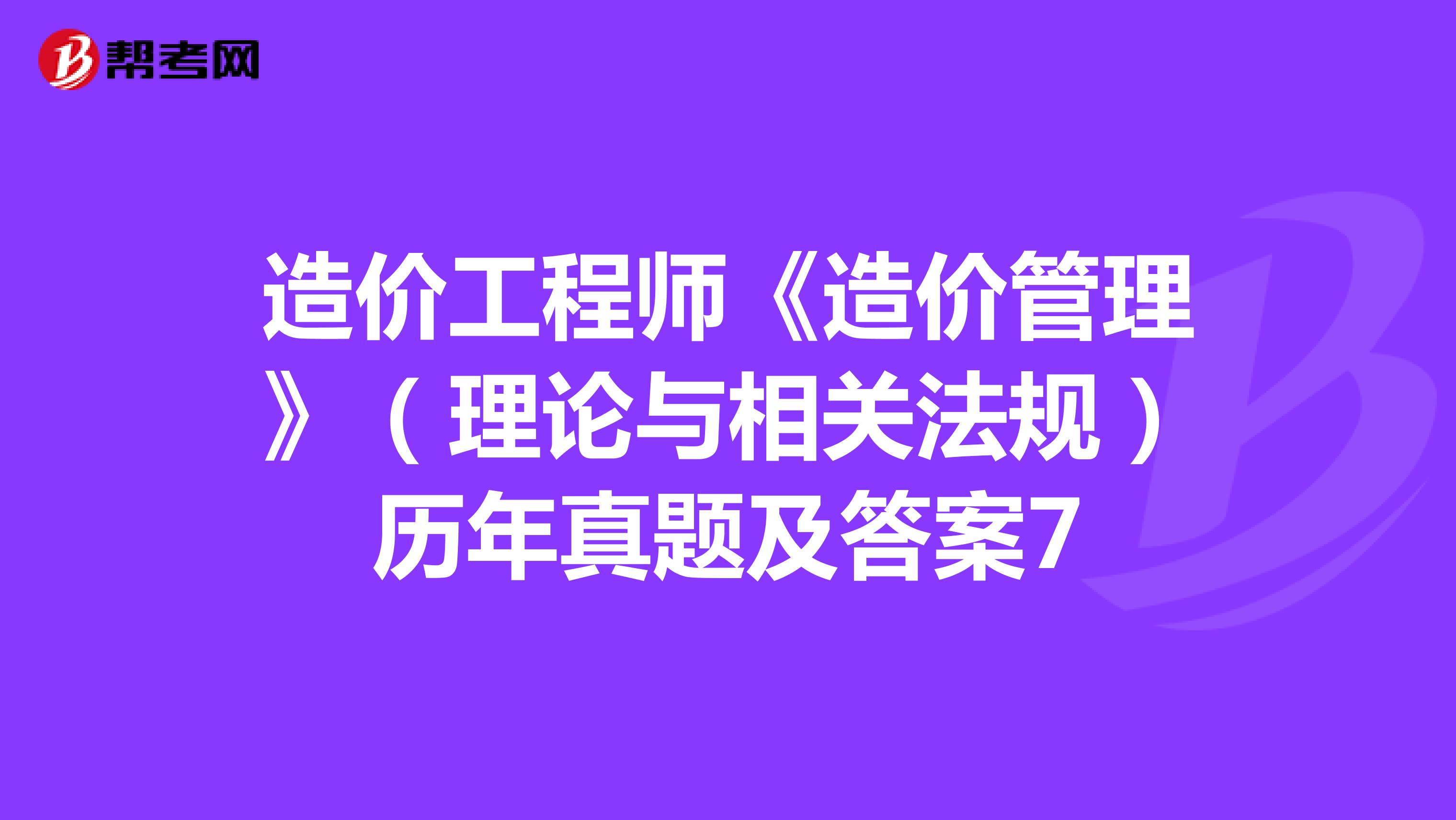 造价工程师《造价管理》(理论与相关法规)历年真题及答案7