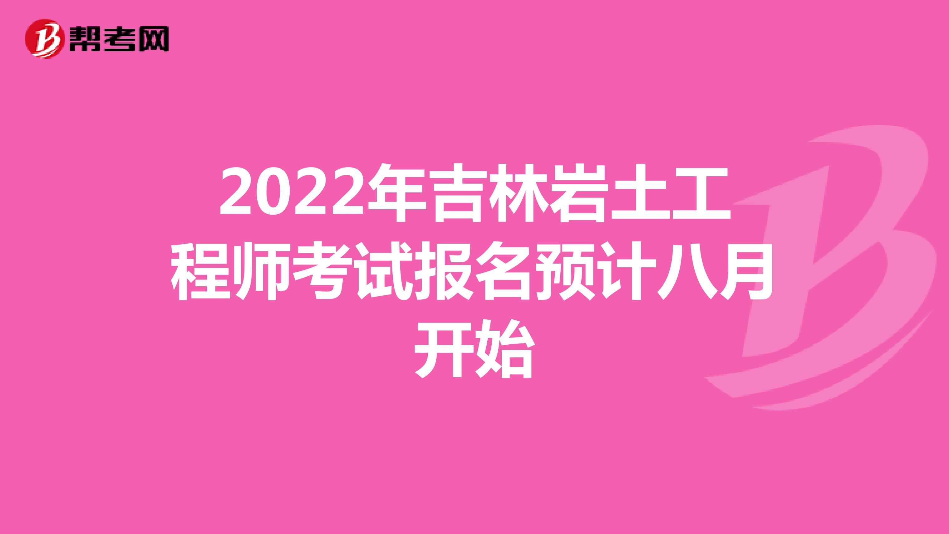 2022年吉林岩土工程师考试报名预计八月开始