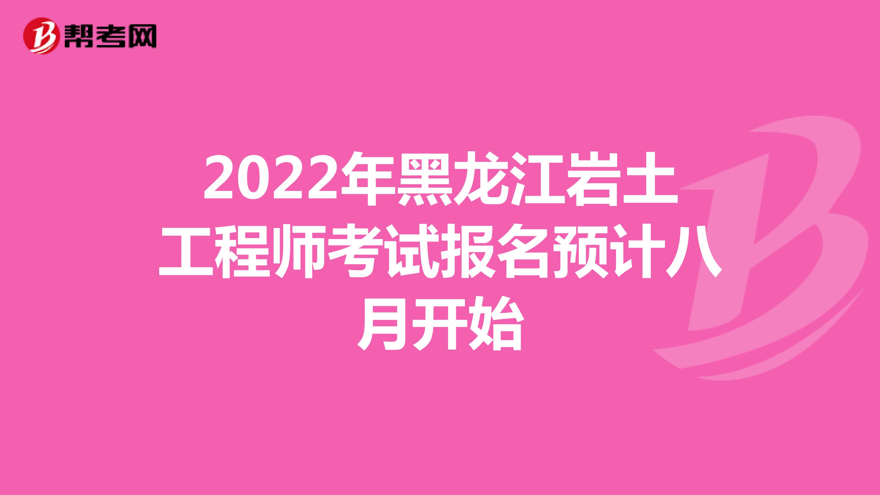 2022年黑龙江岩土工程师考试报名预计八月开始
