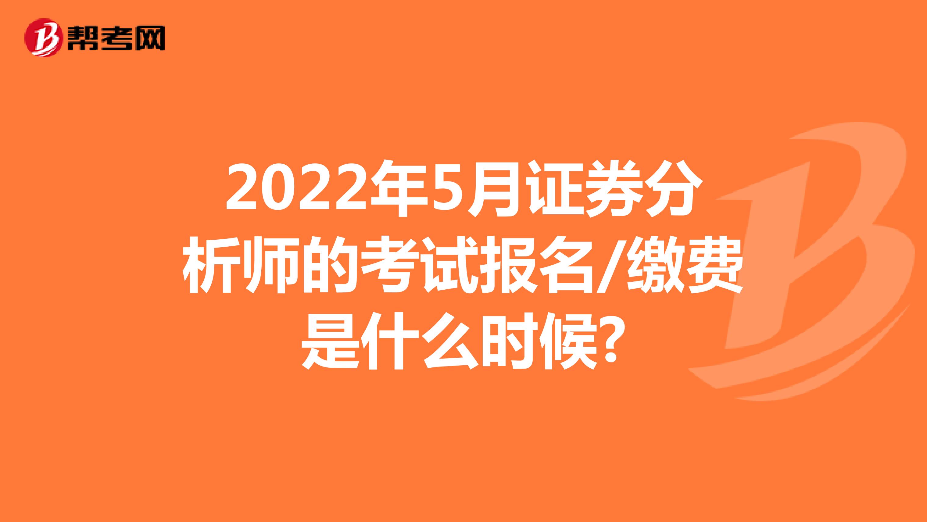 2022年5月证券分析师的考试报名/缴费是什么时候?