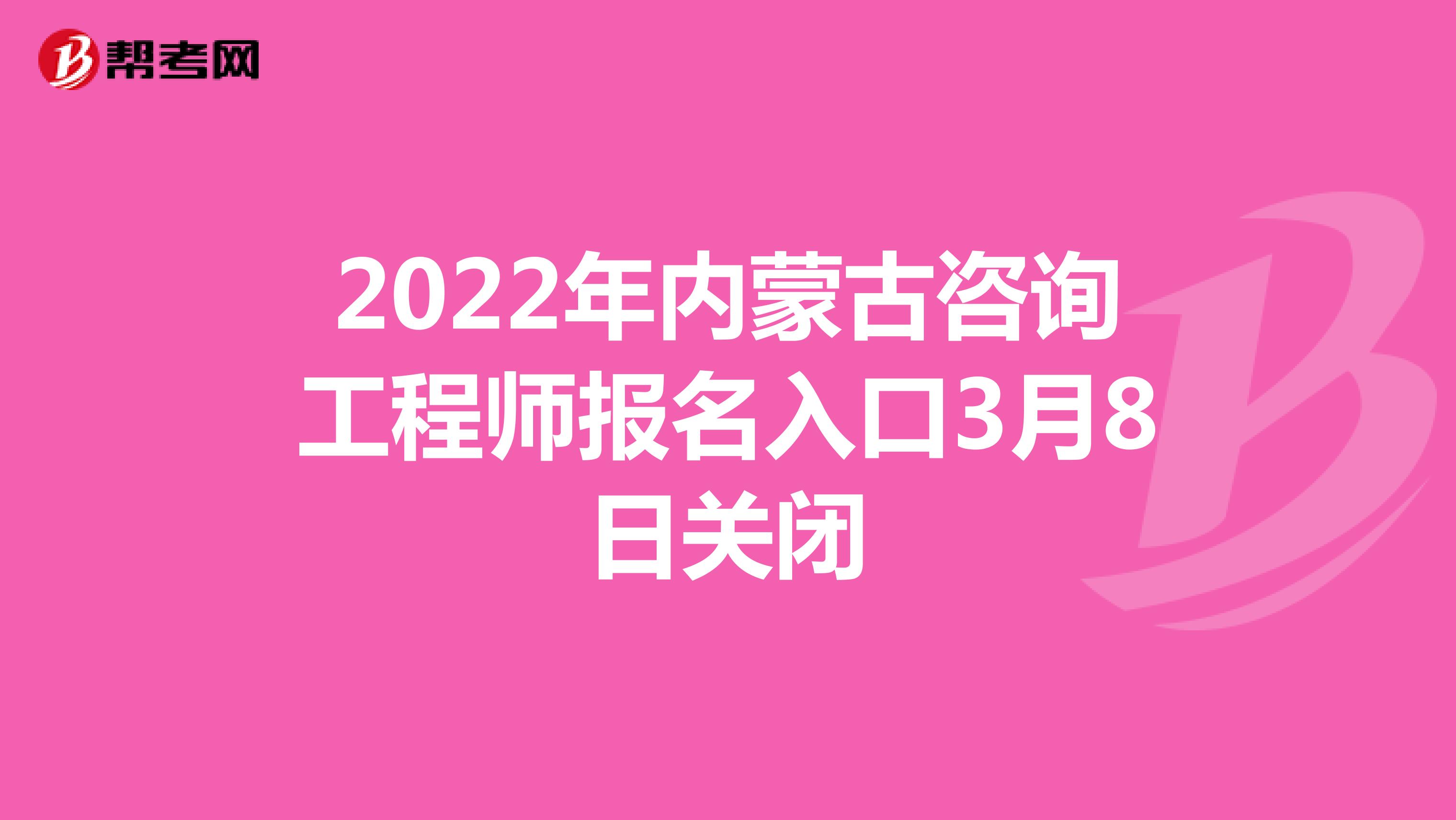 2022年内蒙古咨询工程师报名入口3月8日关闭