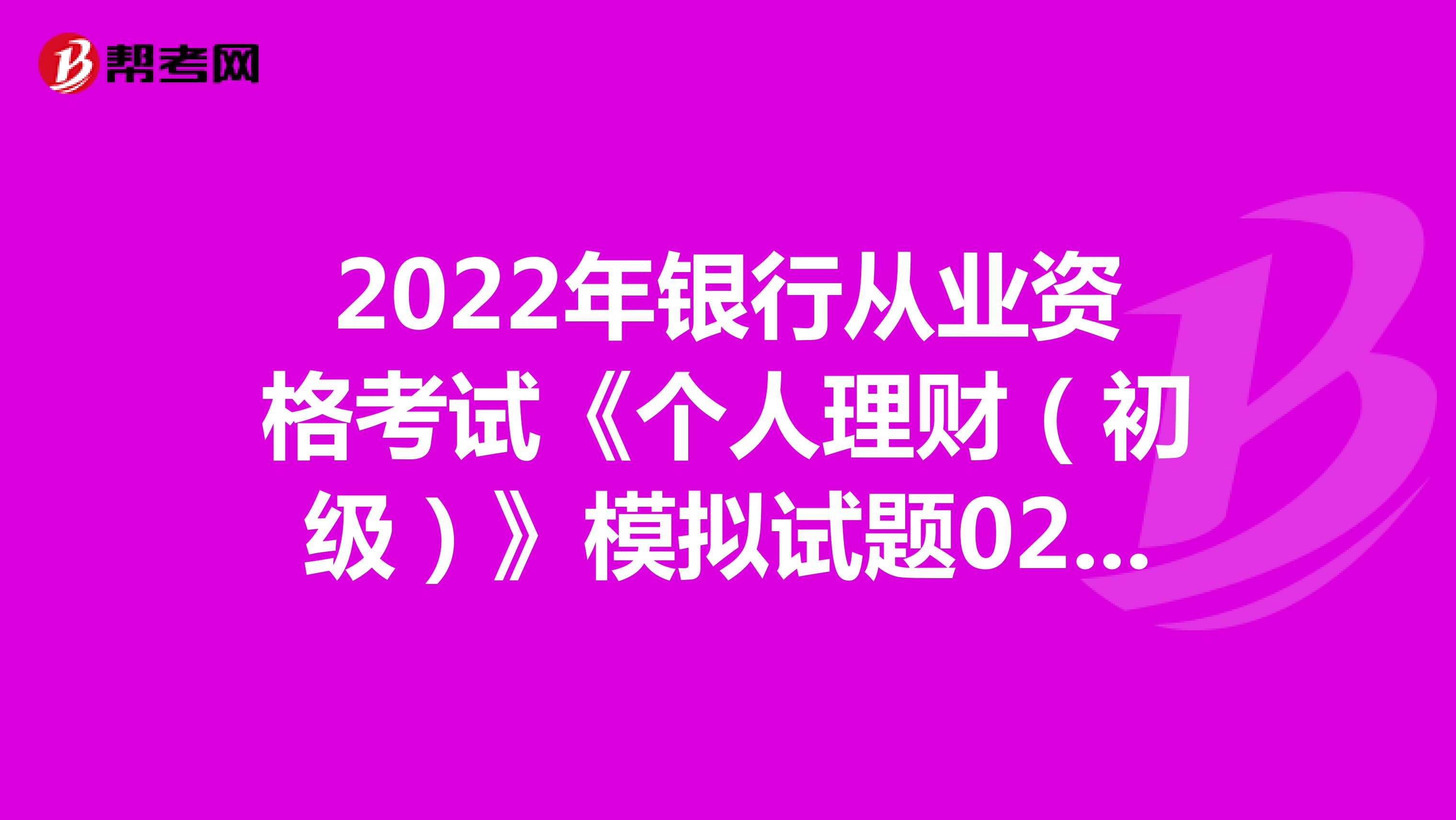 2022年银行从业资格考试《个人理财（初级）》模拟试题0224