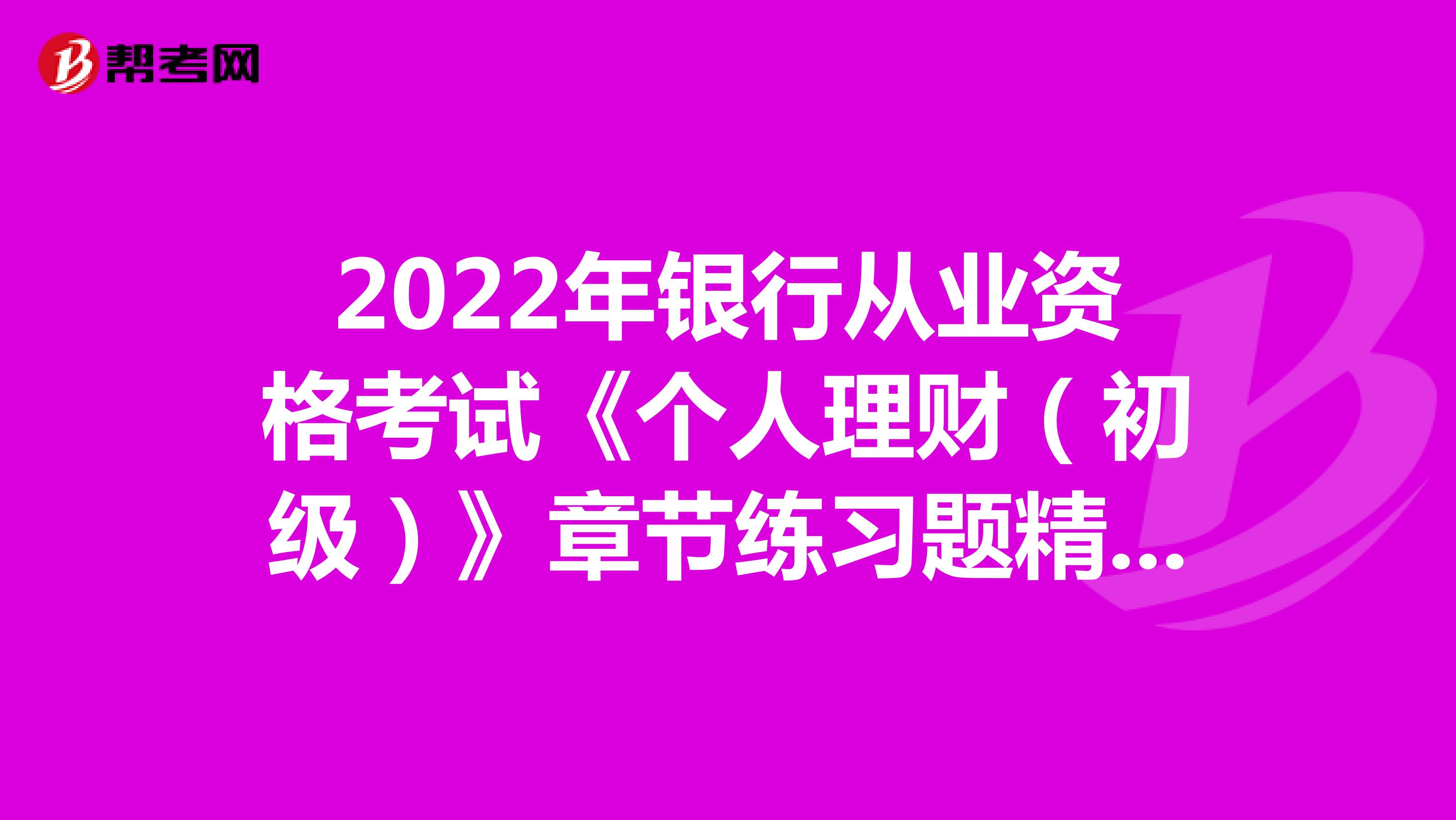 2022年银行从业资格考试《个人理财（初级）》章节练习题精选0226