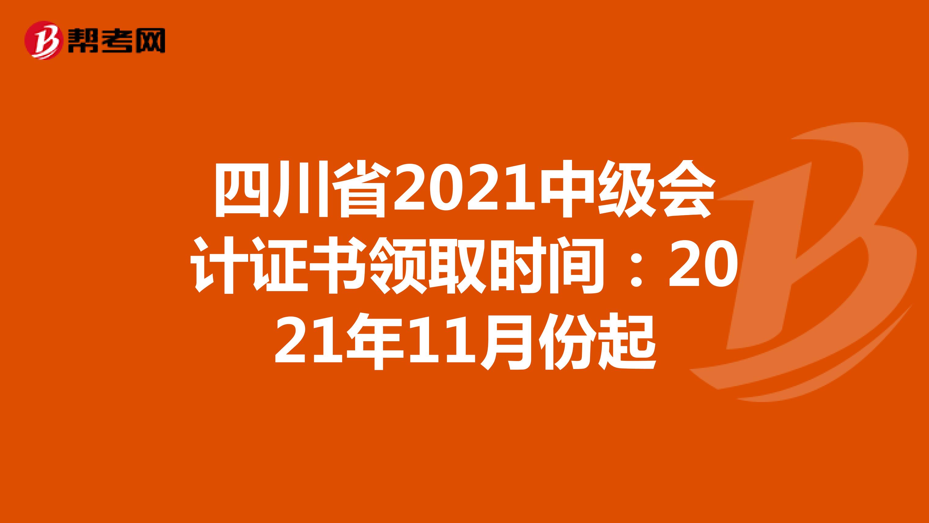 四川省2021中级会计证书领取时间：2021年11月份起