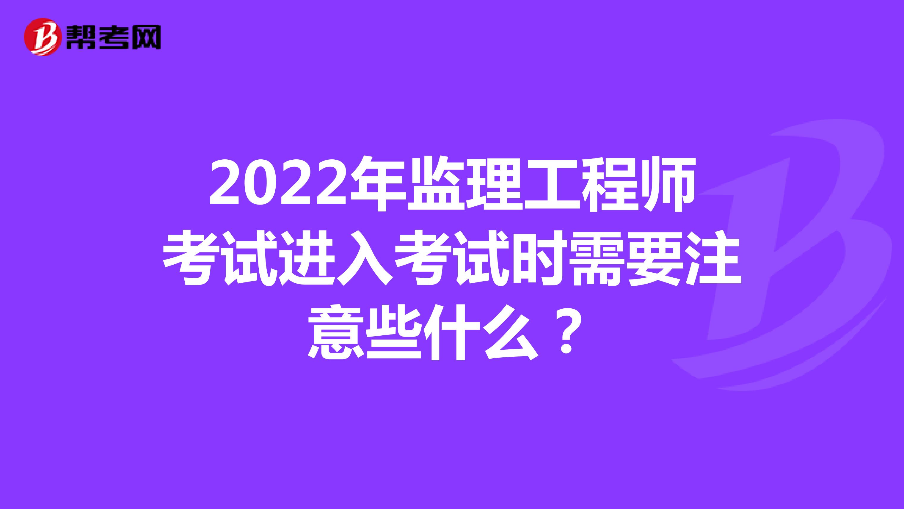 2022年监理工程师考试进入考试时需要注意些什么？