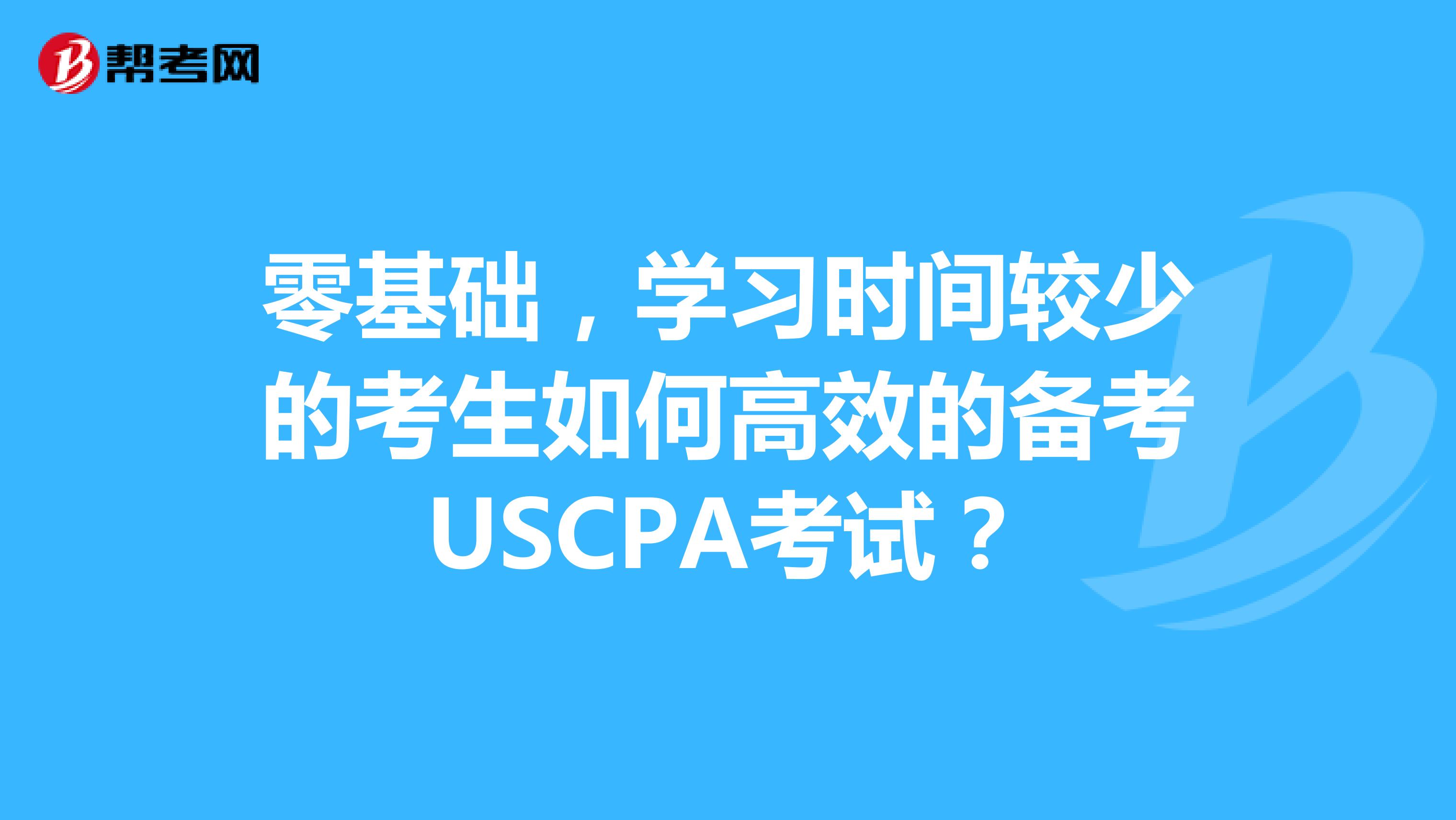 零基础，学习时间较少的考生如何高效的备考USCPA考试？