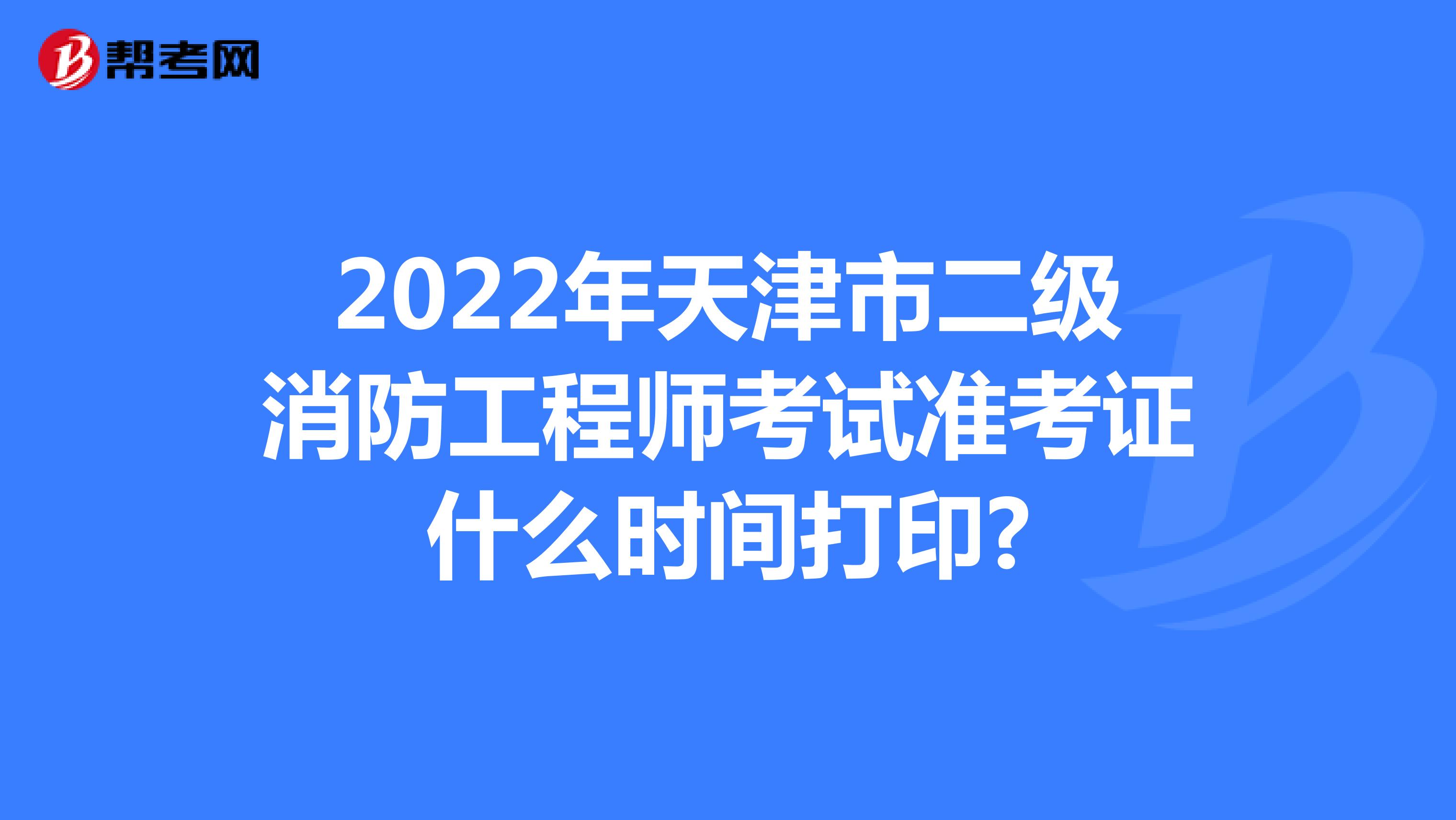 2022年天津市二级消防工程师考试准考证什么时间打印?
