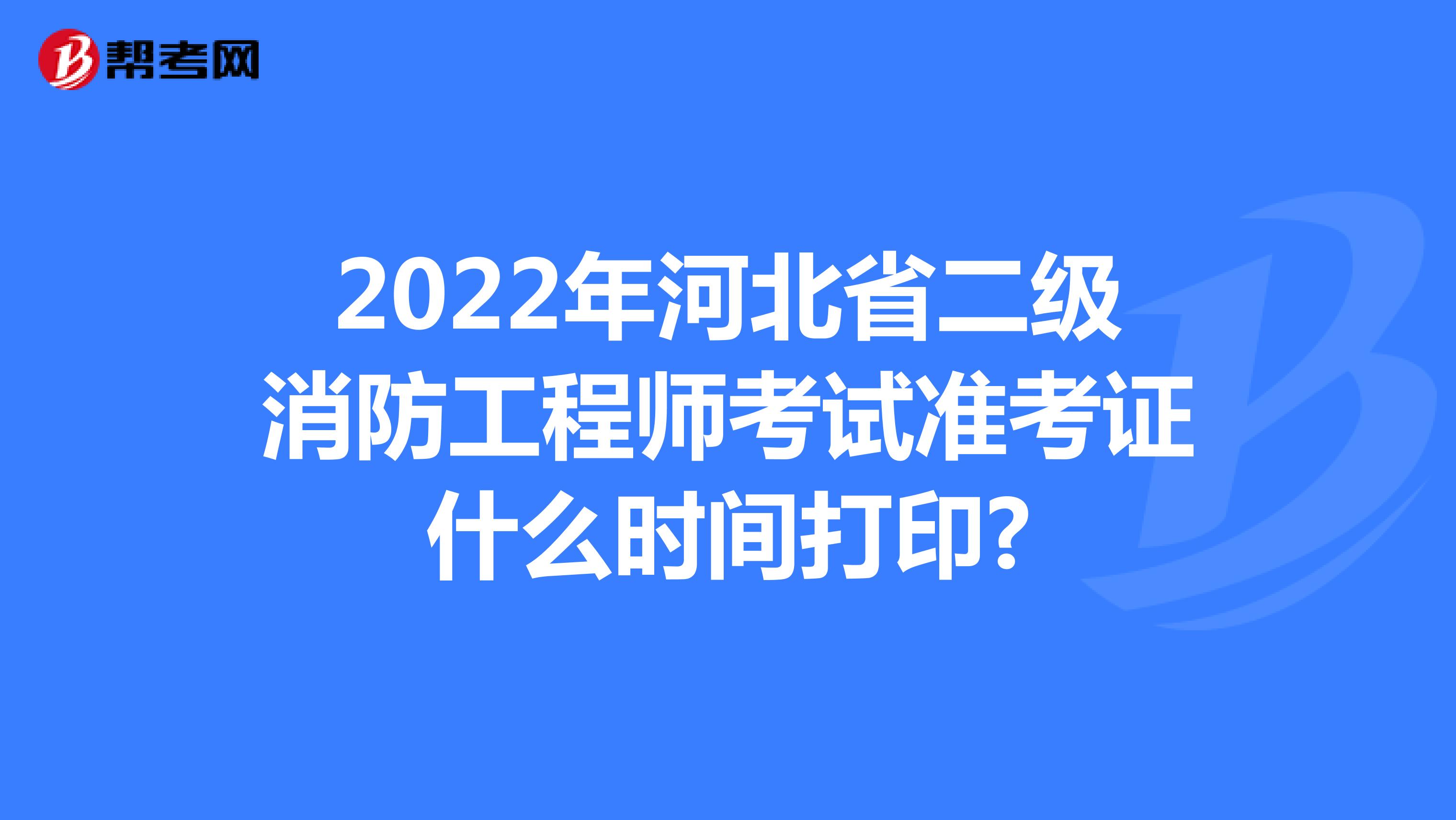 2022年河北省二级消防工程师考试准考证什么时间打印?
