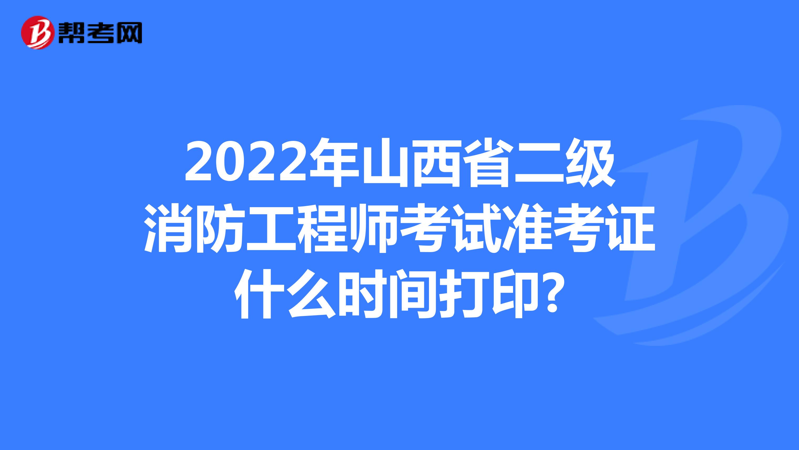 2022年山西省二级消防工程师考试准考证什么时间打印?