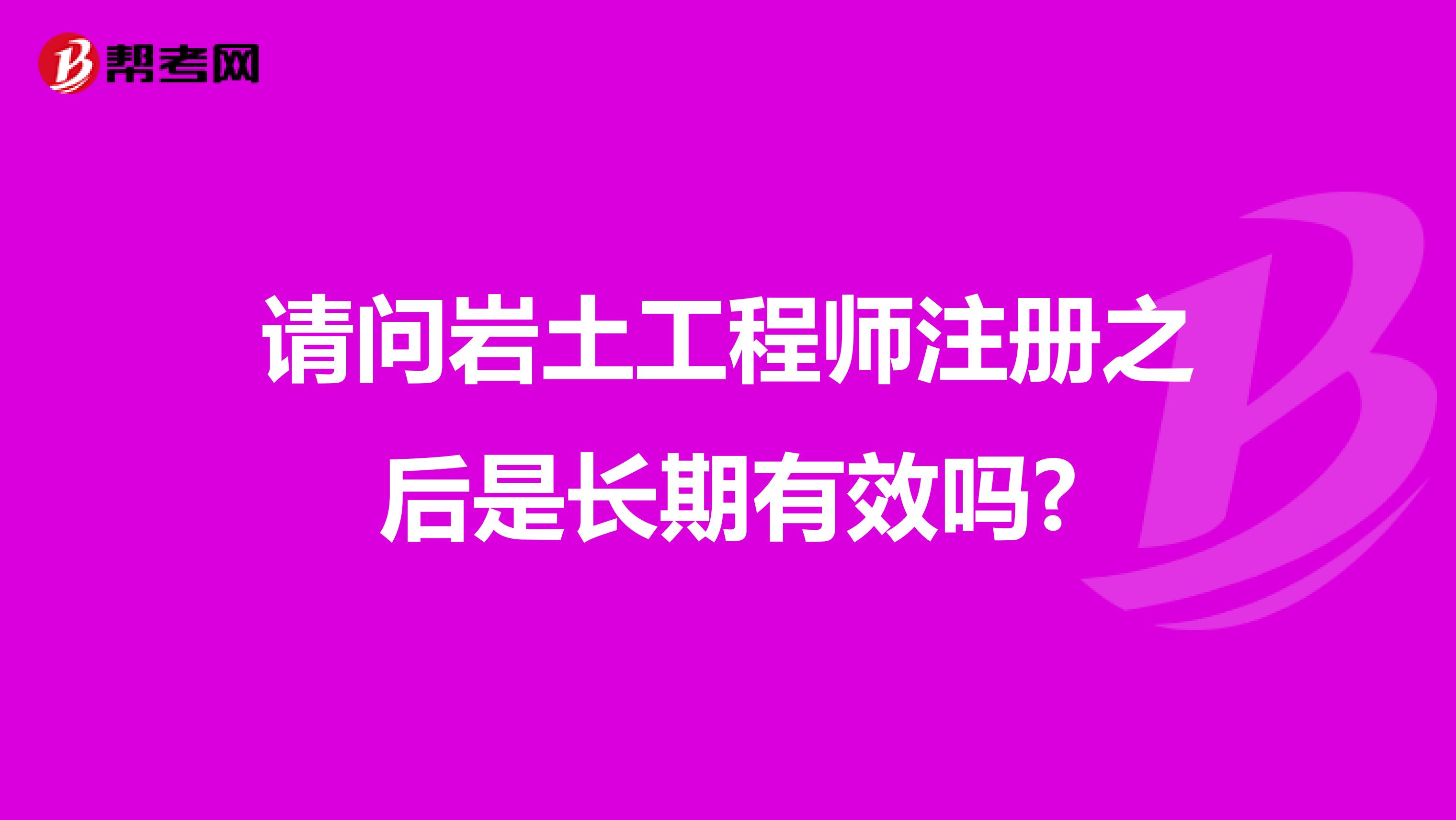 请问岩土工程师注册之后是长期有效吗?