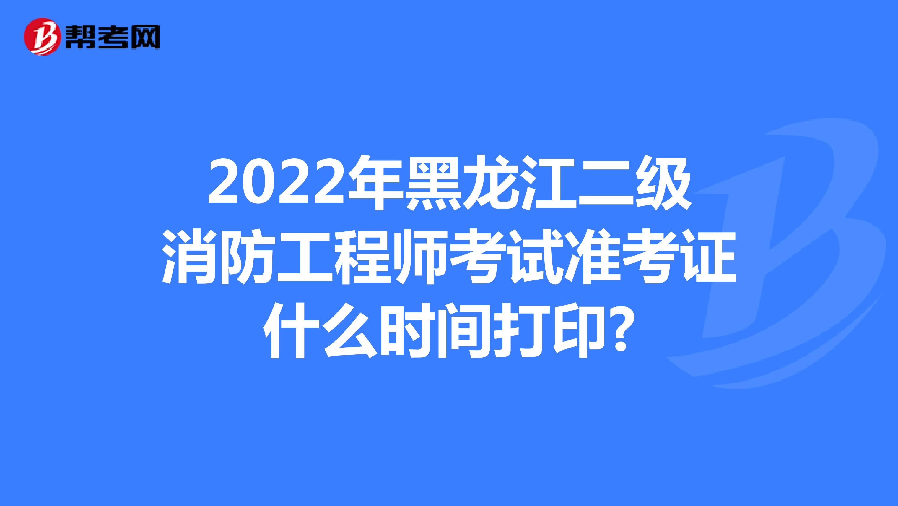 2022年黑龙江二级消防工程师考试准考证什么时间打印?