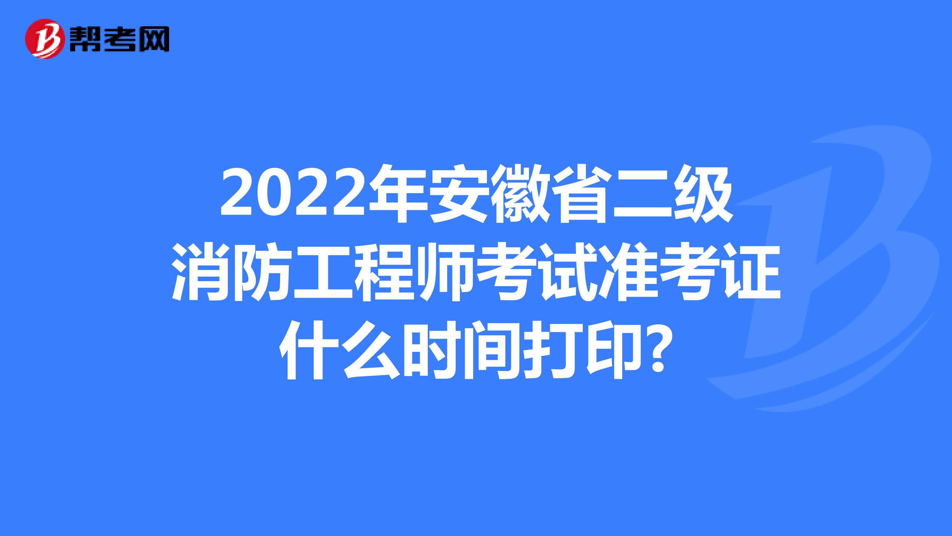 2022年安徽省二级消防工程师考试准考证什么时间打印?