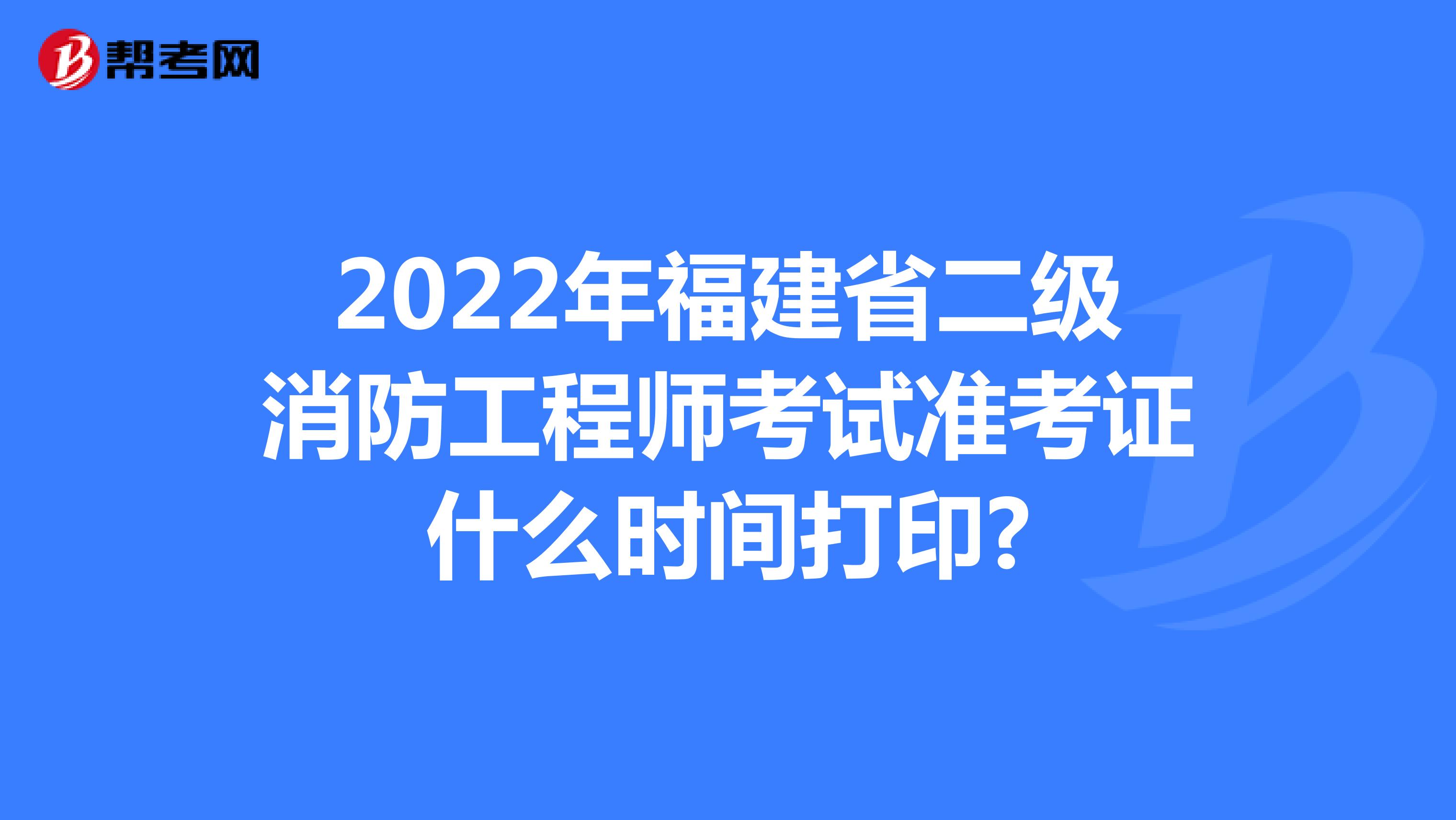 2022年福建省二级消防工程师考试准考证什么时间打印?